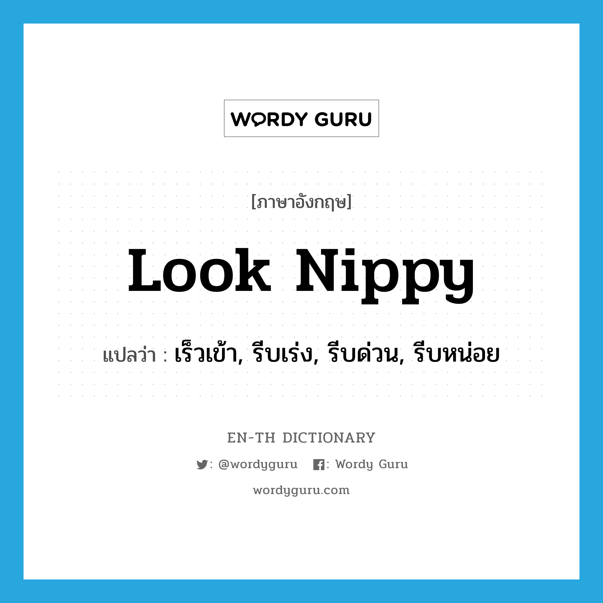 look nippy แปลว่า?, คำศัพท์ภาษาอังกฤษ look nippy แปลว่า เร็วเข้า, รีบเร่ง, รีบด่วน, รีบหน่อย ประเภท PHRV หมวด PHRV