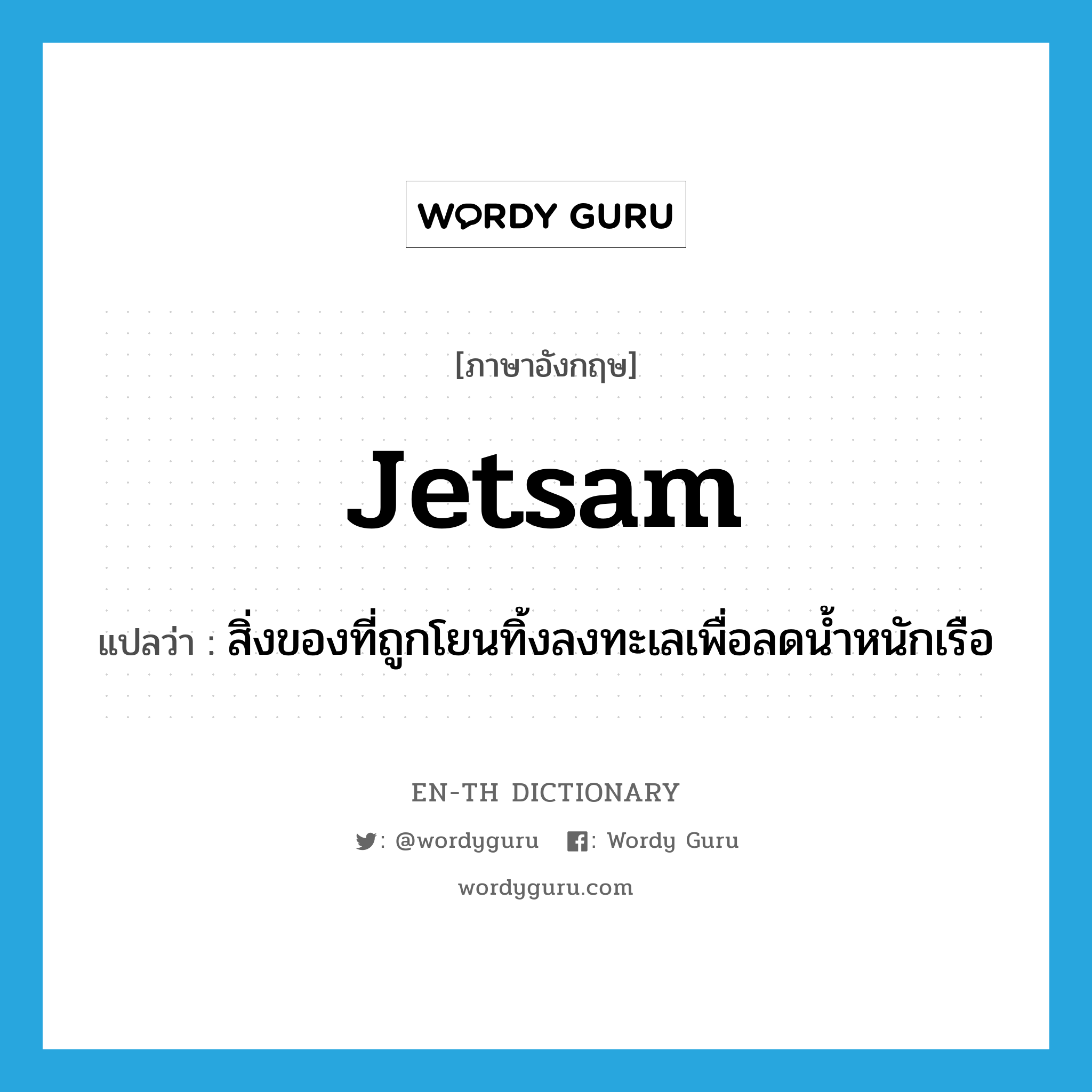 jetsam แปลว่า?, คำศัพท์ภาษาอังกฤษ jetsam แปลว่า สิ่งของที่ถูกโยนทิ้งลงทะเลเพื่อลดน้ำหนักเรือ ประเภท N หมวด N