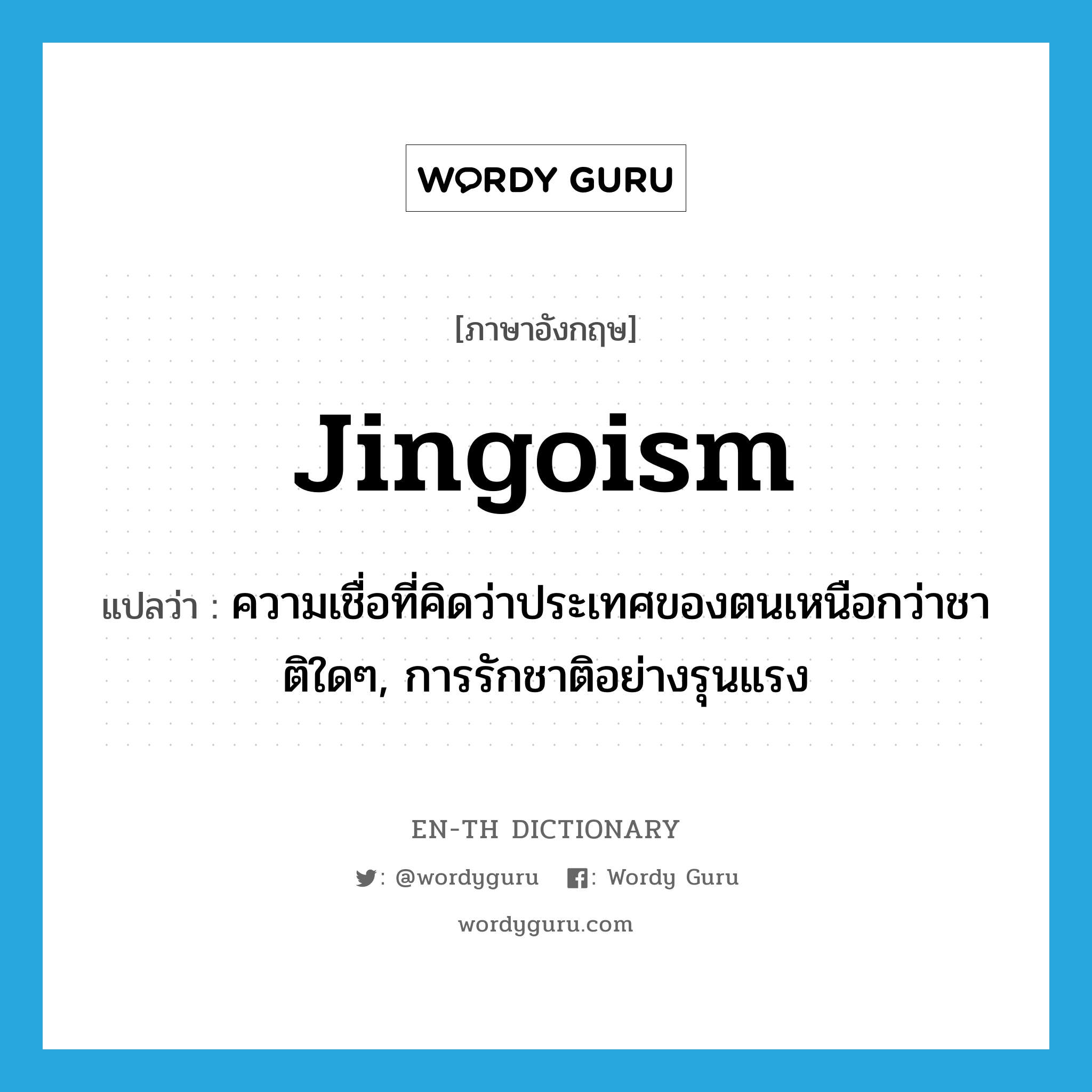 jingoism แปลว่า?, คำศัพท์ภาษาอังกฤษ jingoism แปลว่า ความเชื่อที่คิดว่าประเทศของตนเหนือกว่าชาติใดๆ, การรักชาติอย่างรุนแรง ประเภท N หมวด N