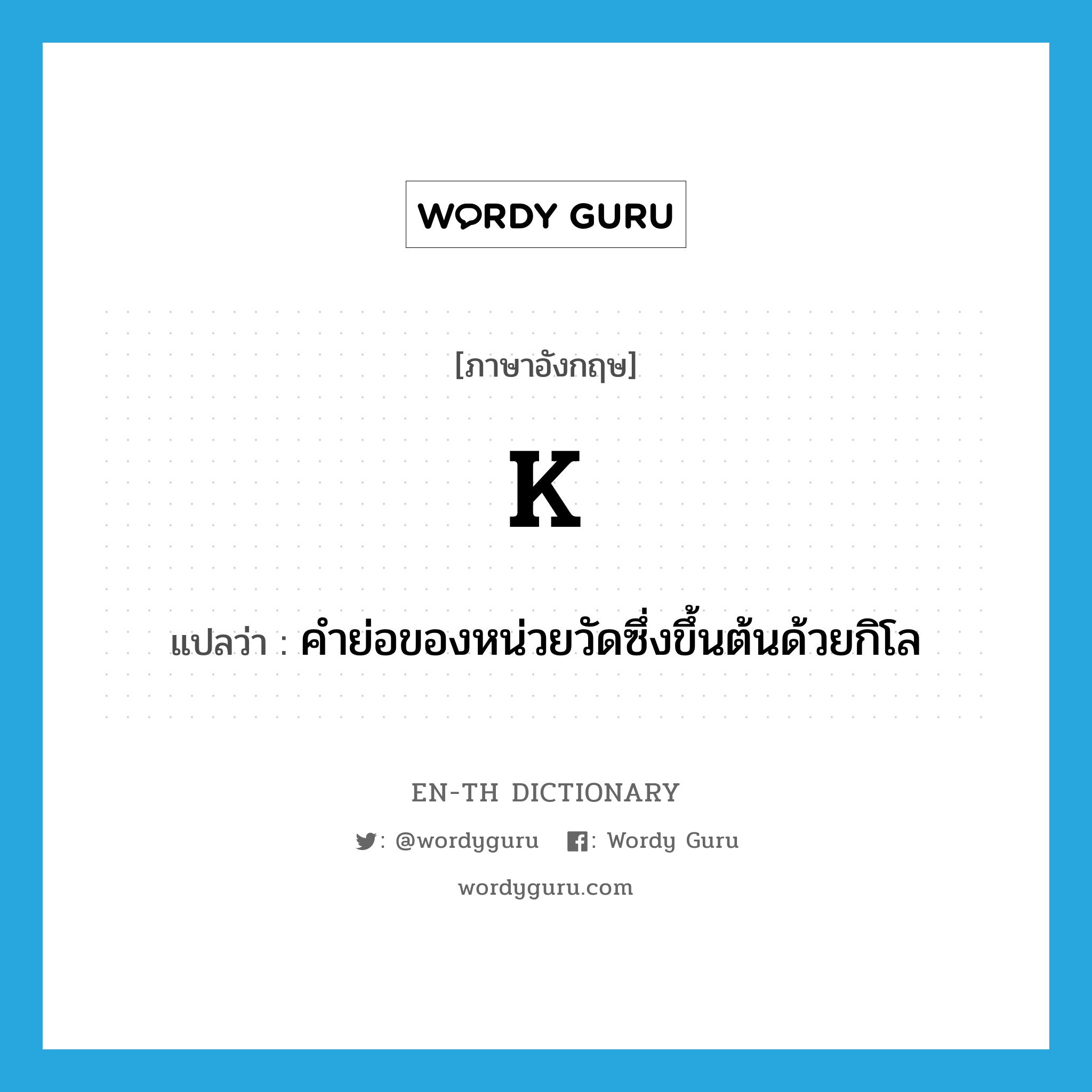 K แปลว่า?, คำศัพท์ภาษาอังกฤษ K แปลว่า คำย่อของหน่วยวัดซึ่งขึ้นต้นด้วยกิโล ประเภท ABBR หมวด ABBR