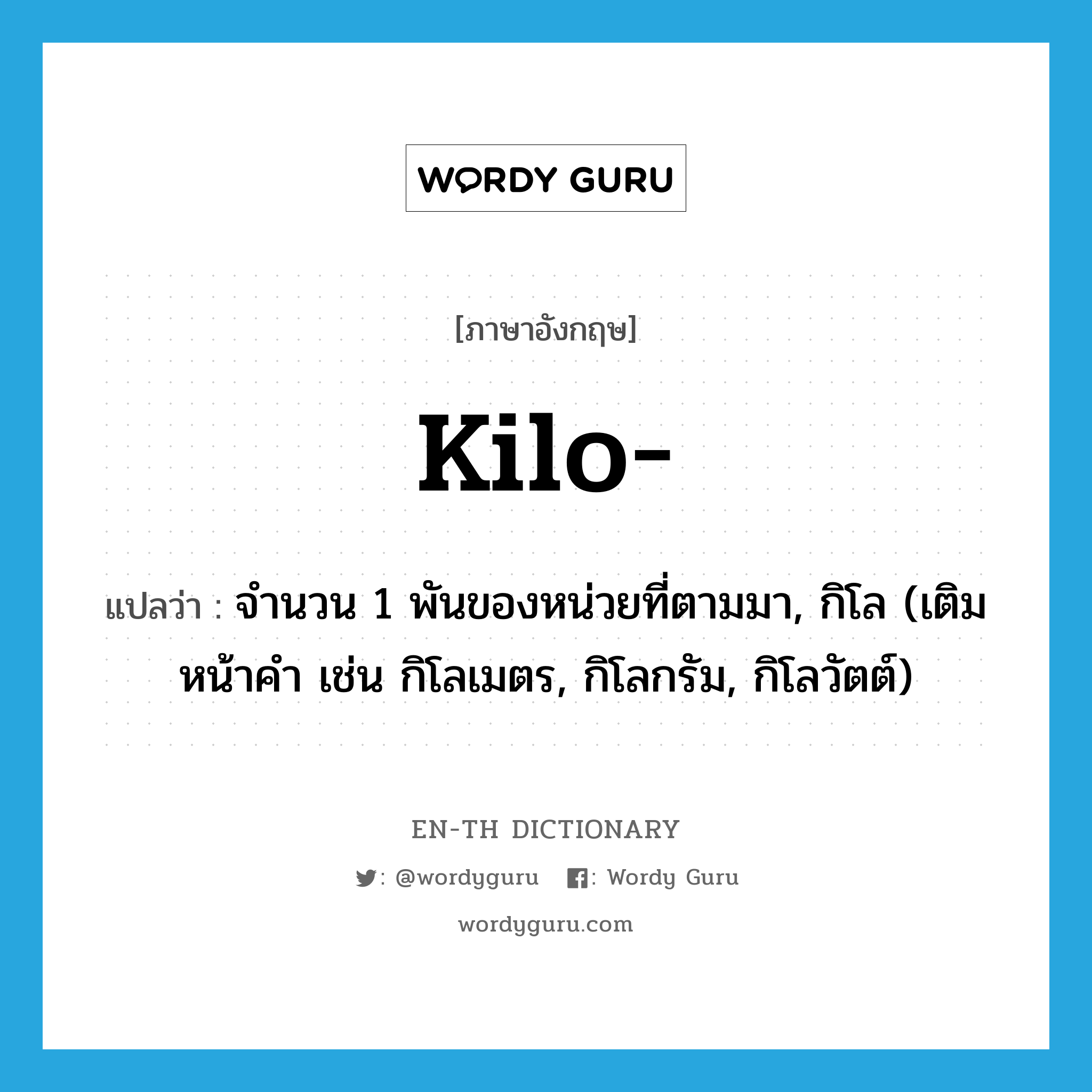 kilo แปลว่า?, คำศัพท์ภาษาอังกฤษ kilo- แปลว่า จำนวน 1 พันของหน่วยที่ตามมา, กิโล (เติมหน้าคำ เช่น กิโลเมตร, กิโลกรัม, กิโลวัตต์) ประเภท PRF หมวด PRF