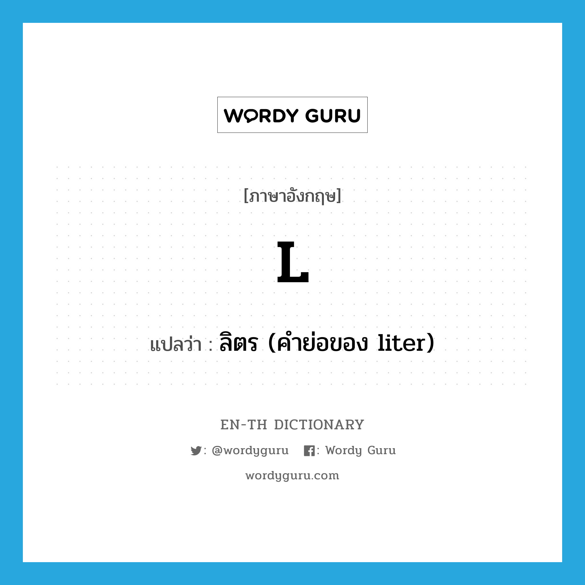 l แปลว่า?, คำศัพท์ภาษาอังกฤษ l แปลว่า ลิตร (คำย่อของ liter) ประเภท ABBR หมวด ABBR