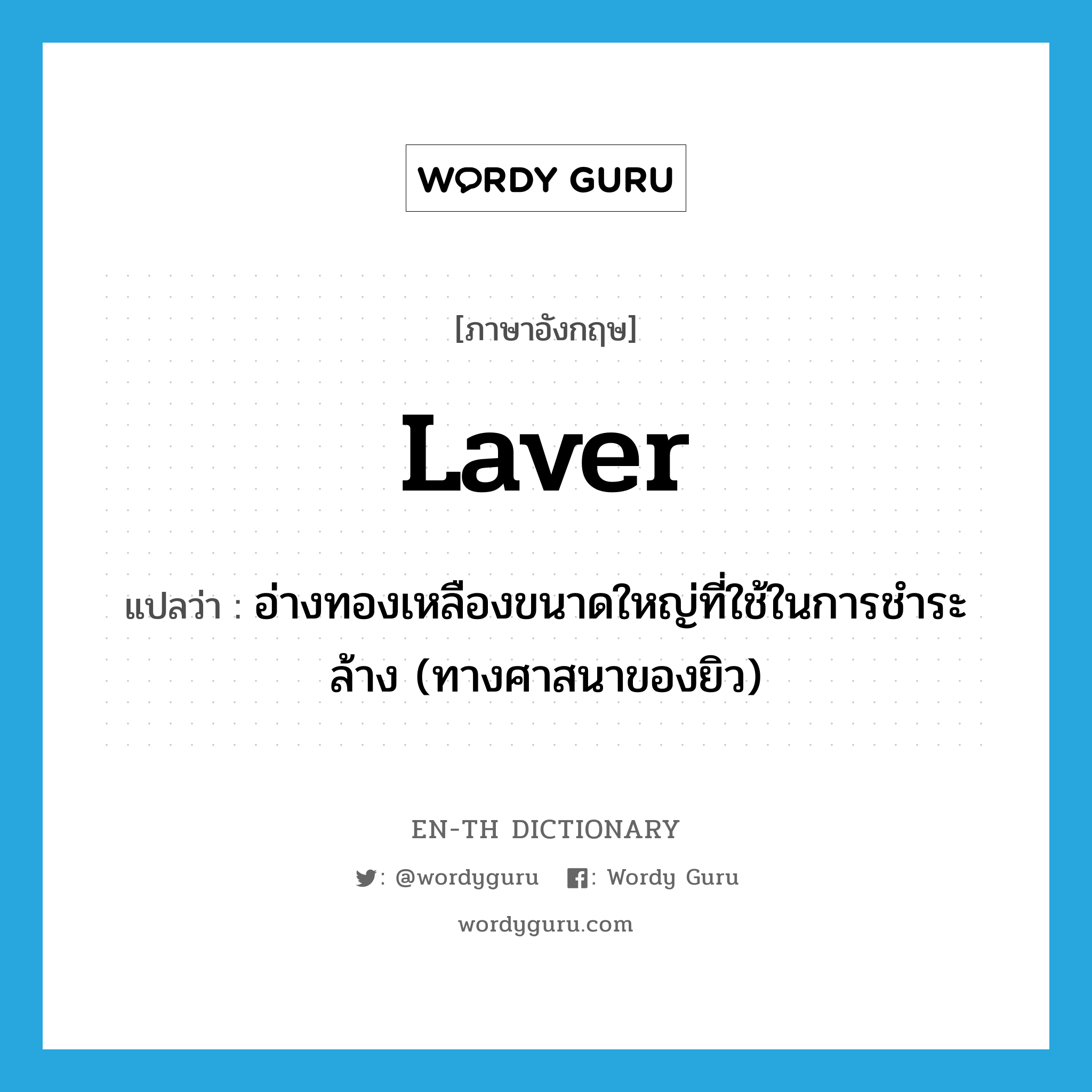 laver แปลว่า?, คำศัพท์ภาษาอังกฤษ laver แปลว่า อ่างทองเหลืองขนาดใหญ่ที่ใช้ในการชำระล้าง (ทางศาสนาของยิว) ประเภท N หมวด N