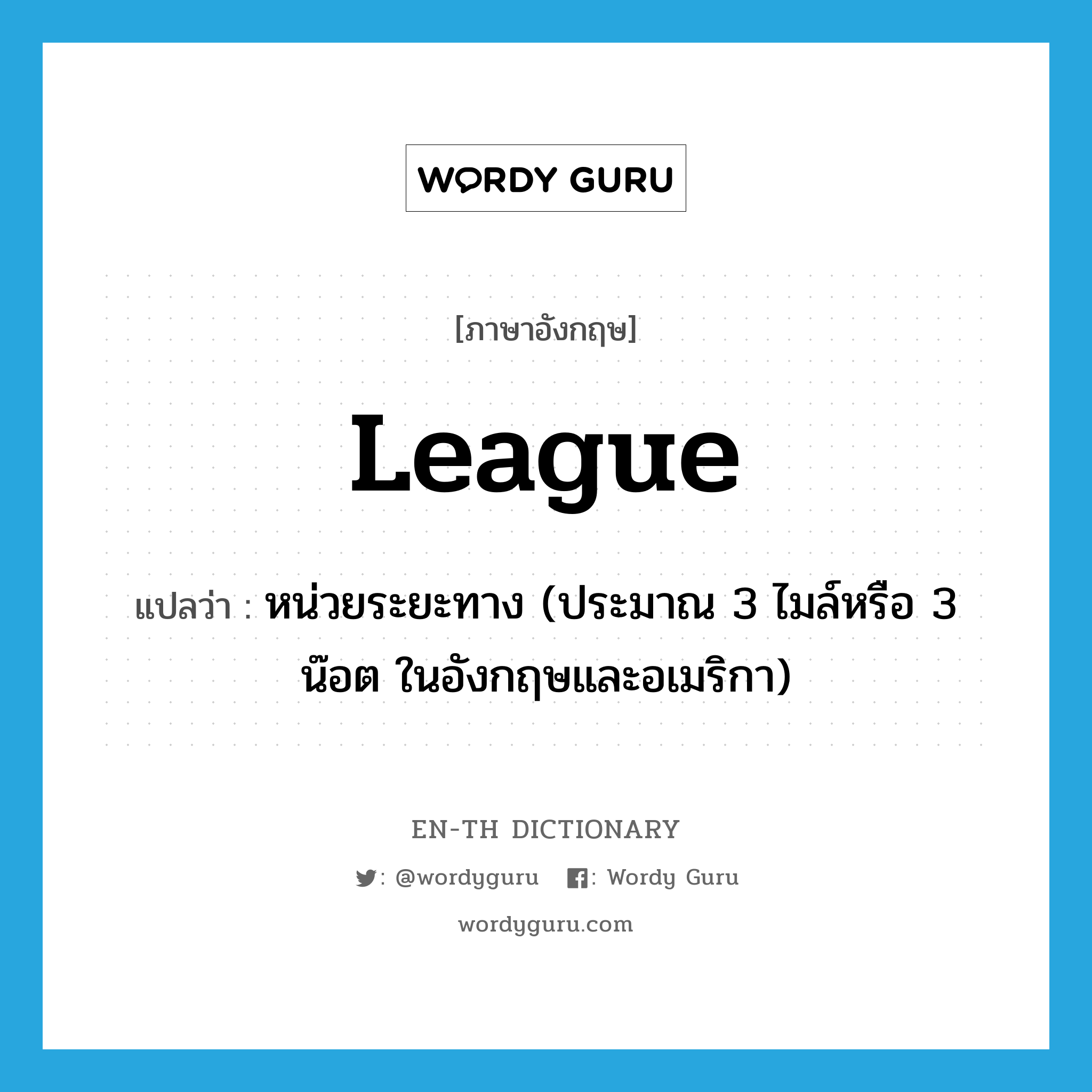 league แปลว่า?, คำศัพท์ภาษาอังกฤษ league แปลว่า หน่วยระยะทาง (ประมาณ 3 ไมล์หรือ 3 น๊อต ในอังกฤษและอเมริกา) ประเภท N หมวด N