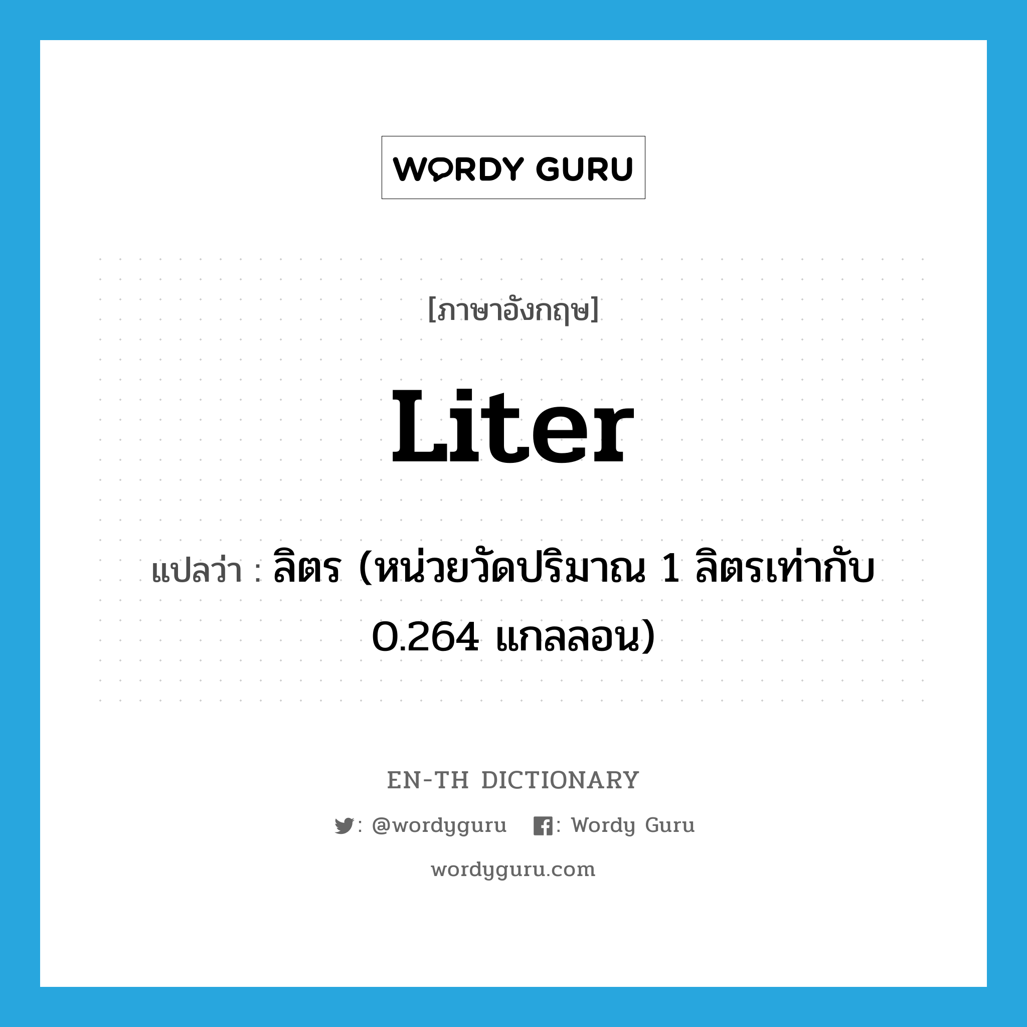 liter แปลว่า?, คำศัพท์ภาษาอังกฤษ liter แปลว่า ลิตร (หน่วยวัดปริมาณ 1 ลิตรเท่ากับ 0.264 แกลลอน) ประเภท N หมวด N