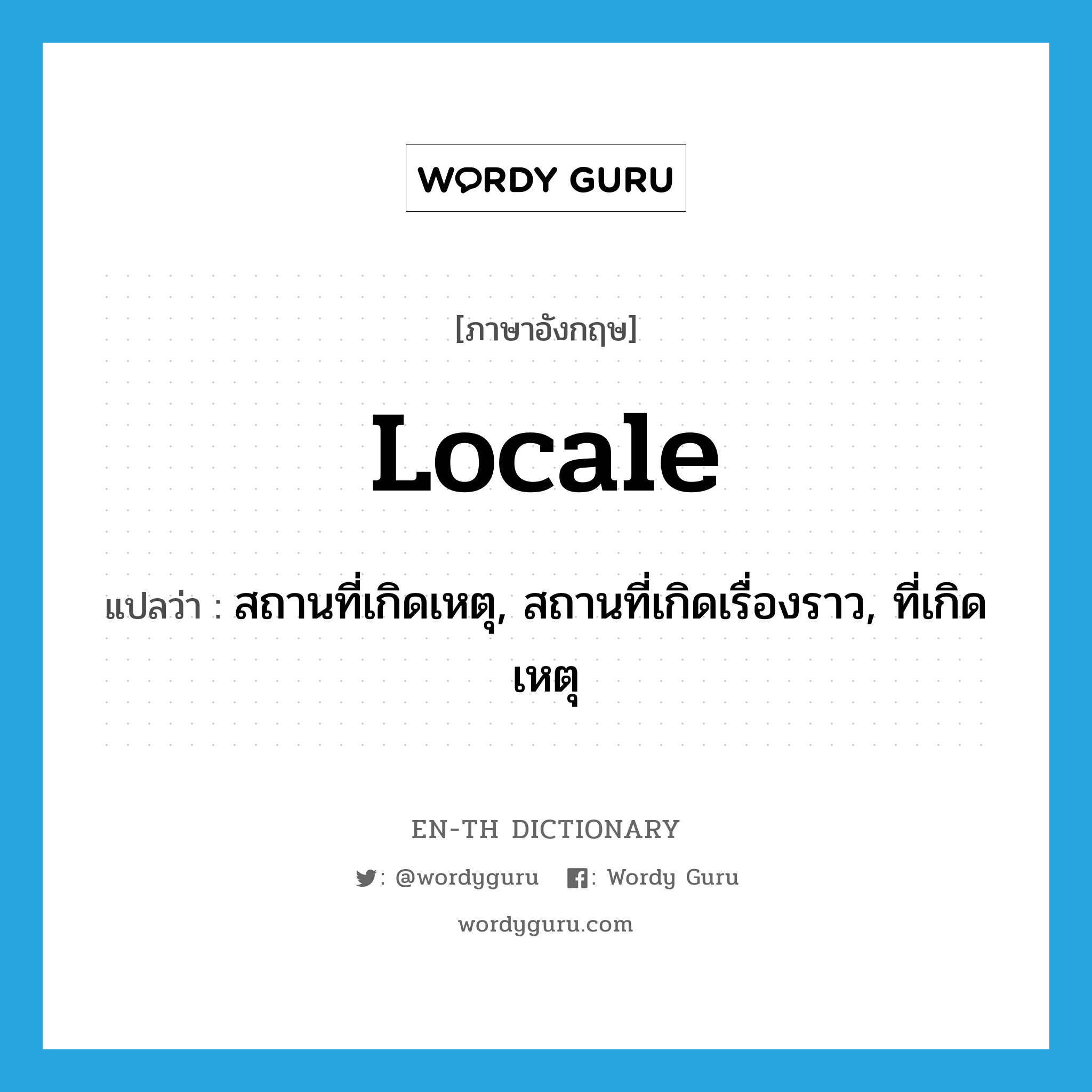 locale แปลว่า?, คำศัพท์ภาษาอังกฤษ locale แปลว่า สถานที่เกิดเหตุ, สถานที่เกิดเรื่องราว, ที่เกิดเหตุ ประเภท N หมวด N