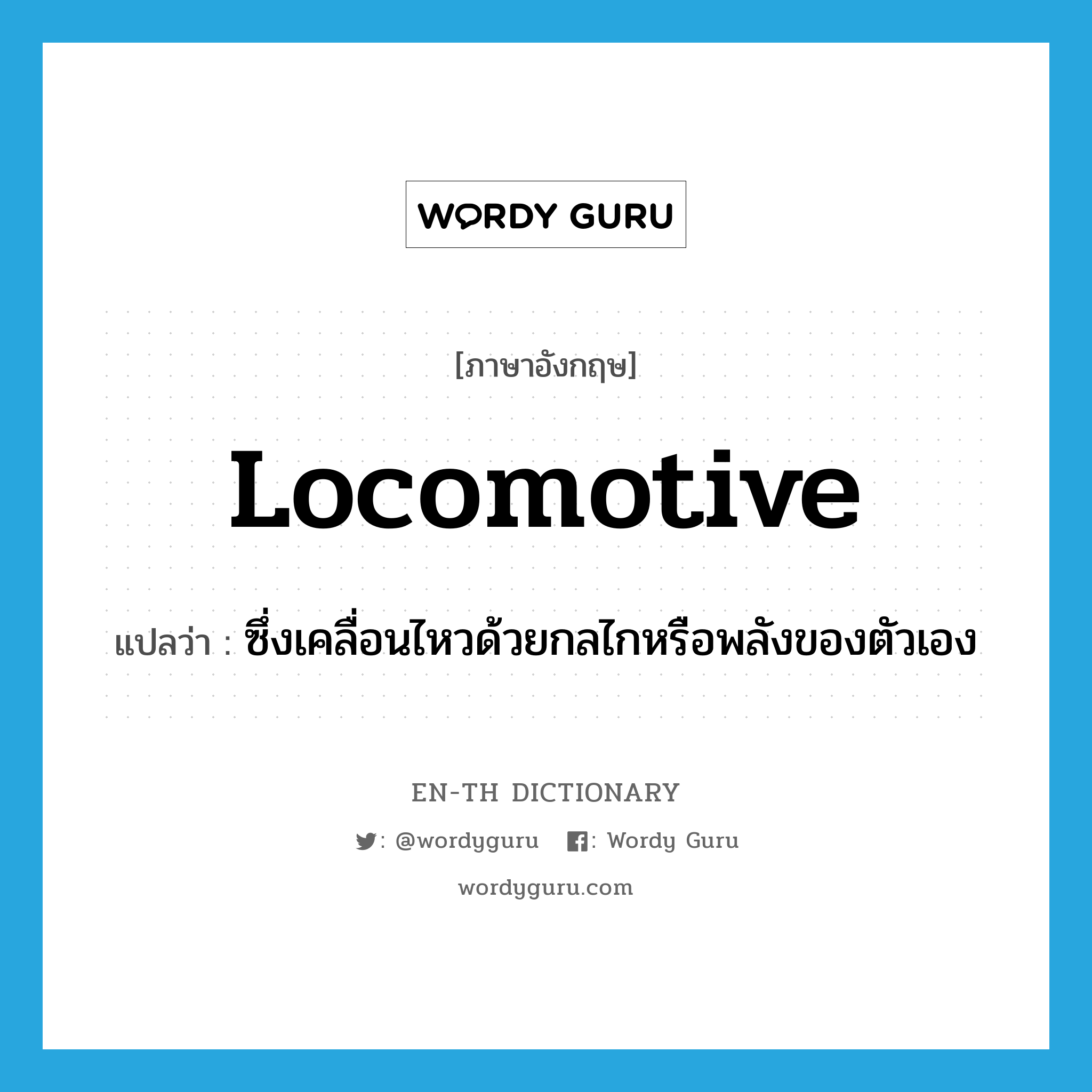 locomotive แปลว่า?, คำศัพท์ภาษาอังกฤษ locomotive แปลว่า ซึ่งเคลื่อนไหวด้วยกลไกหรือพลังของตัวเอง ประเภท ADJ หมวด ADJ