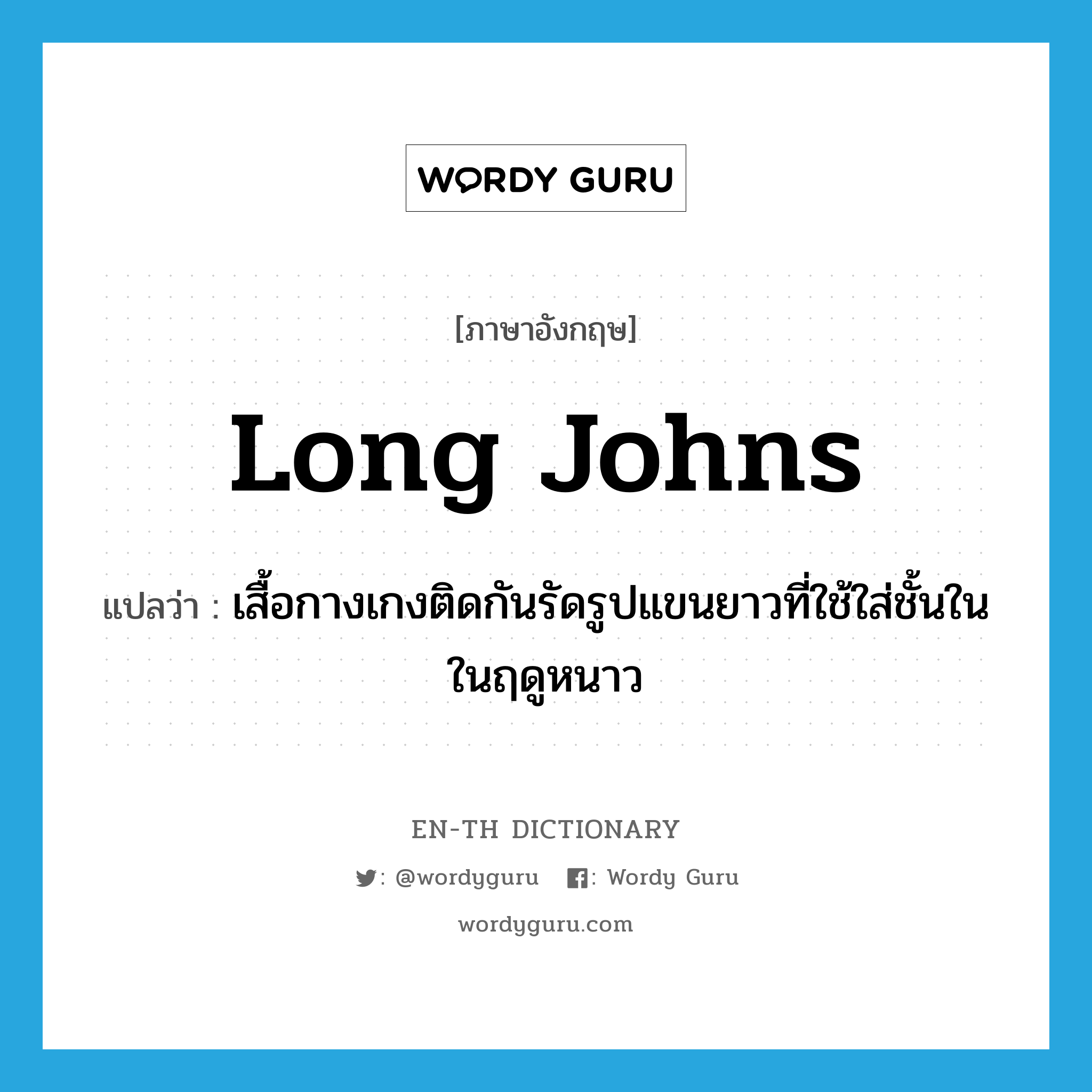 long johns แปลว่า?, คำศัพท์ภาษาอังกฤษ long johns แปลว่า เสื้อกางเกงติดกันรัดรูปแขนยาวที่ใช้ใส่ชั้นในในฤดูหนาว ประเภท N หมวด N