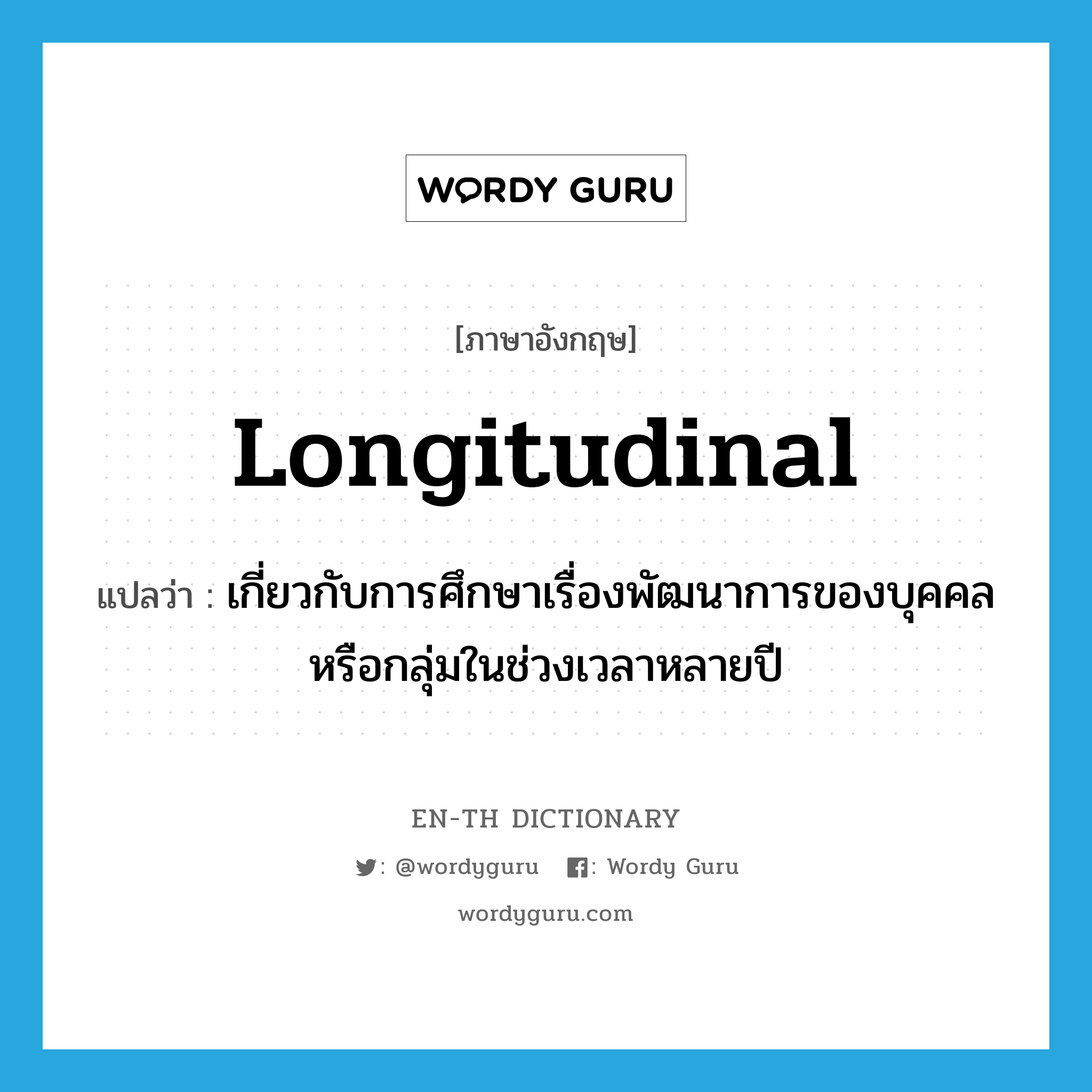 longitudinal แปลว่า?, คำศัพท์ภาษาอังกฤษ longitudinal แปลว่า เกี่ยวกับการศึกษาเรื่องพัฒนาการของบุคคลหรือกลุ่มในช่วงเวลาหลายปี ประเภท ADJ หมวด ADJ