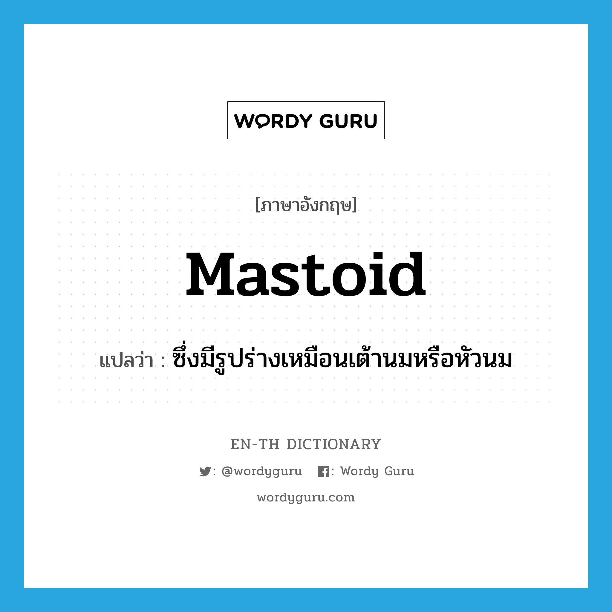 mastoid แปลว่า?, คำศัพท์ภาษาอังกฤษ mastoid แปลว่า ซึ่งมีรูปร่างเหมือนเต้านมหรือหัวนม ประเภท ADJ หมวด ADJ