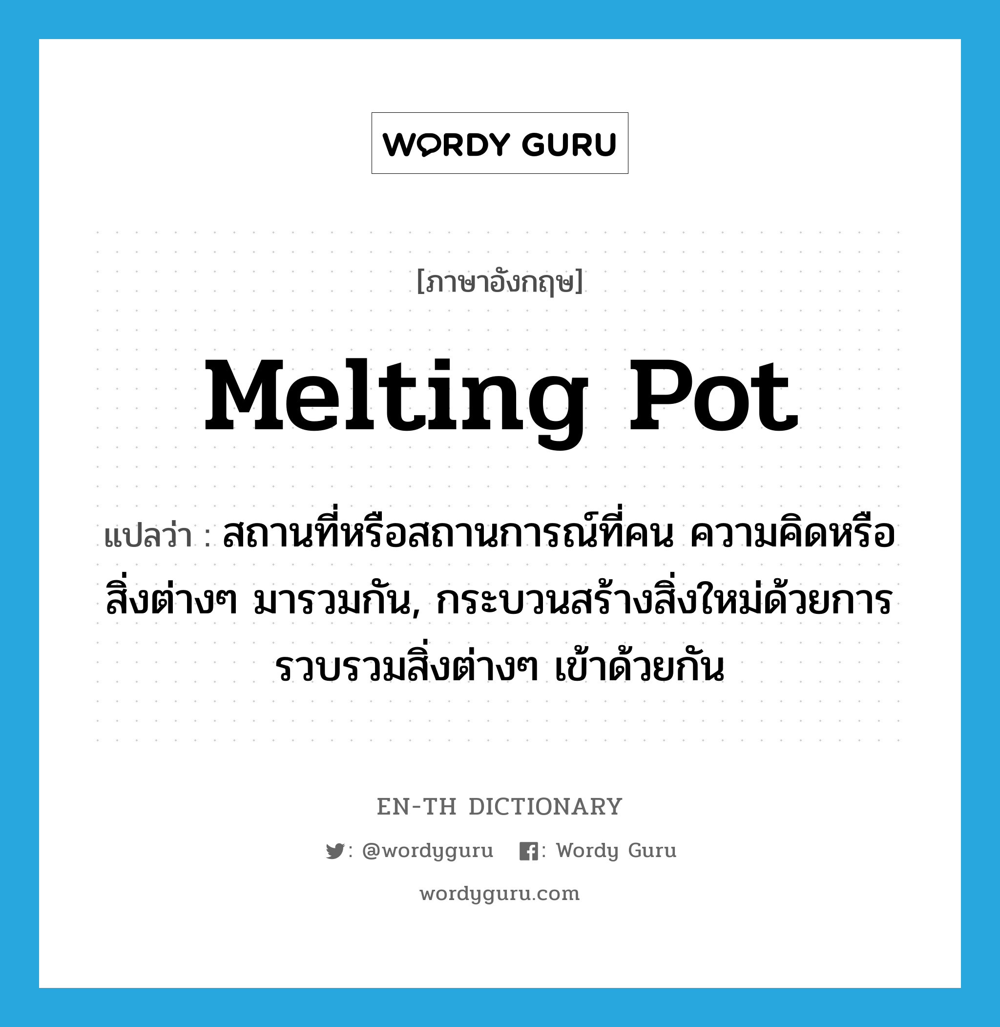 melting pot แปลว่า?, คำศัพท์ภาษาอังกฤษ melting pot แปลว่า สถานที่หรือสถานการณ์ที่คน ความคิดหรือสิ่งต่างๆ มารวมกัน, กระบวนสร้างสิ่งใหม่ด้วยการรวบรวมสิ่งต่างๆ เข้าด้วยกัน ประเภท N หมวด N