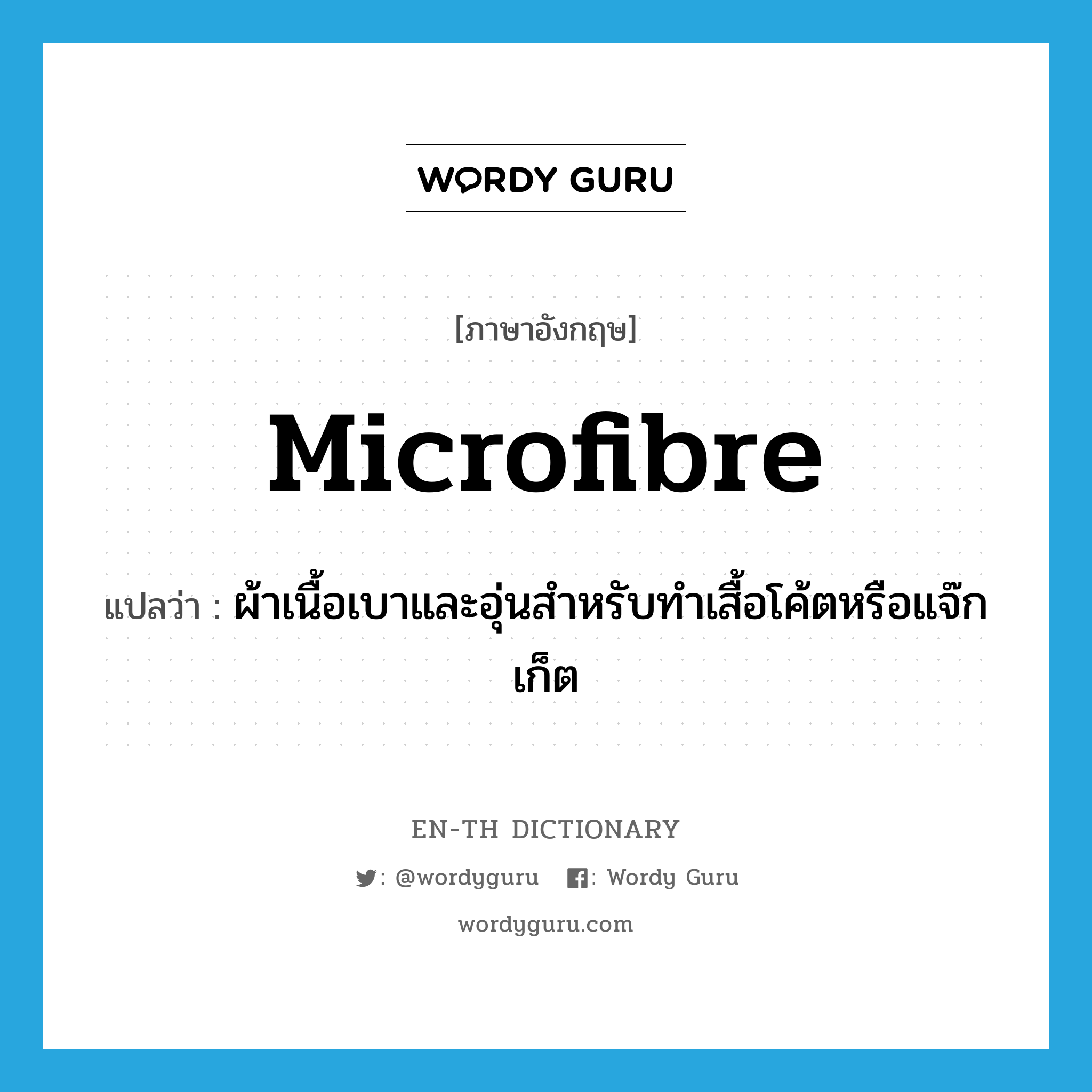 microfibre แปลว่า?, คำศัพท์ภาษาอังกฤษ microfibre แปลว่า ผ้าเนื้อเบาและอุ่นสำหรับทำเสื้อโค้ตหรือแจ๊กเก็ต ประเภท N หมวด N