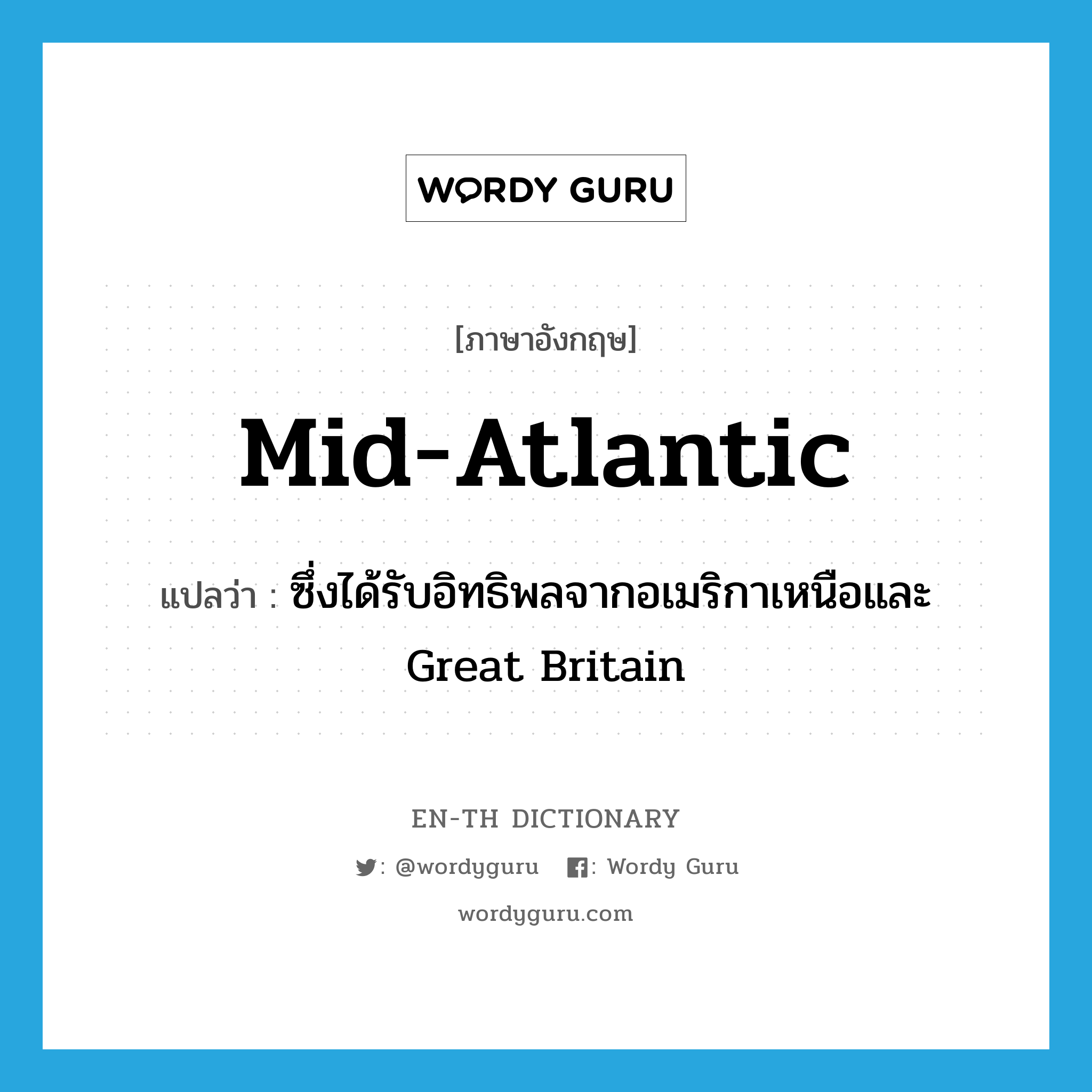 mid-Atlantic แปลว่า?, คำศัพท์ภาษาอังกฤษ mid-Atlantic แปลว่า ซึ่งได้รับอิทธิพลจากอเมริกาเหนือและ Great Britain ประเภท N หมวด N