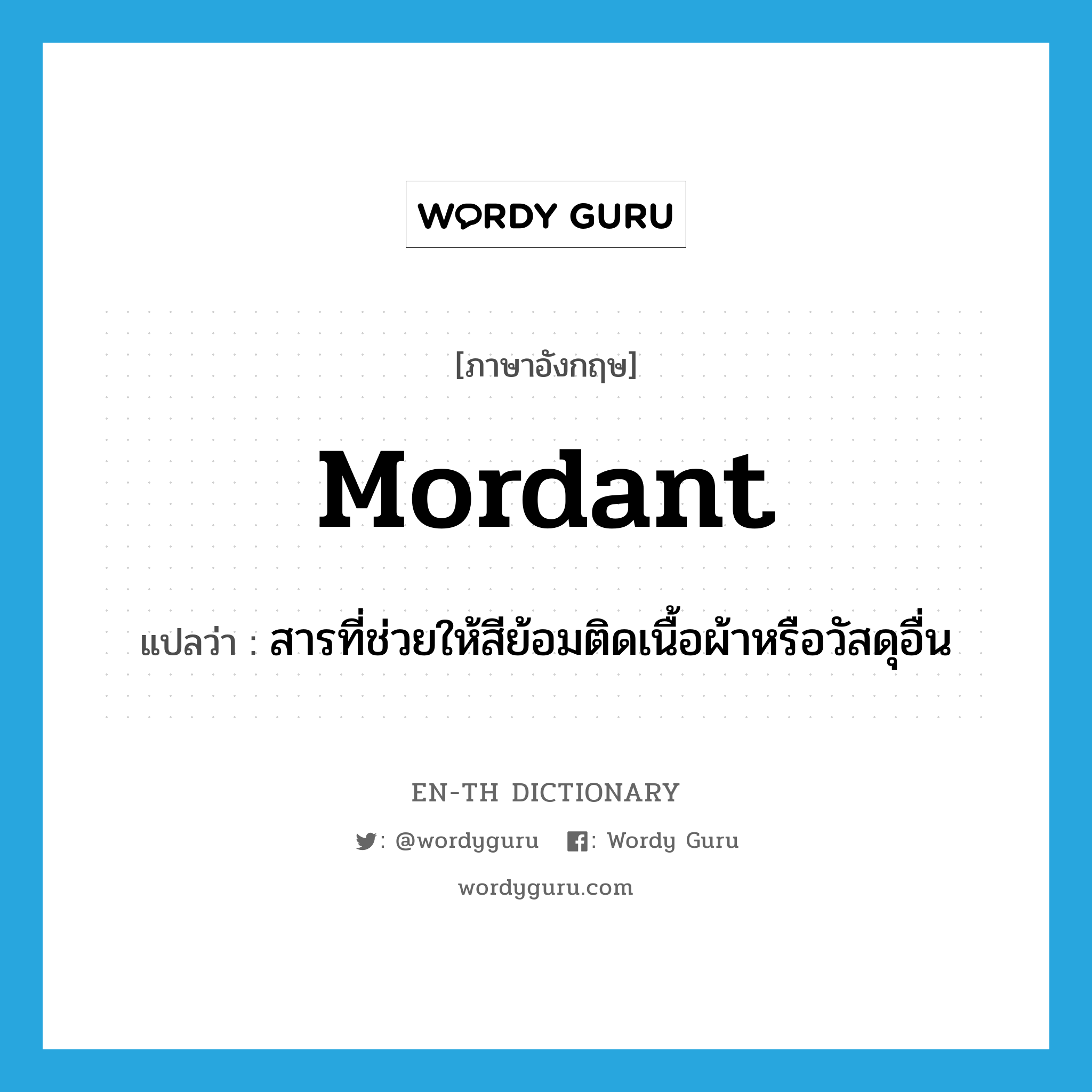 mordant แปลว่า?, คำศัพท์ภาษาอังกฤษ mordant แปลว่า สารที่ช่วยให้สีย้อมติดเนื้อผ้าหรือวัสดุอื่น ประเภท N หมวด N