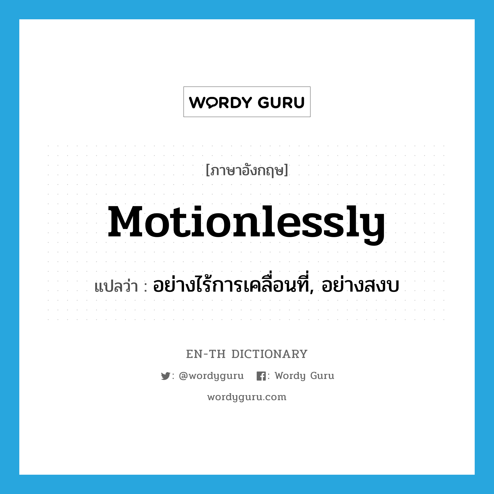 motionlessly แปลว่า?, คำศัพท์ภาษาอังกฤษ motionlessly แปลว่า อย่างไร้การเคลื่อนที่, อย่างสงบ ประเภท ADV หมวด ADV