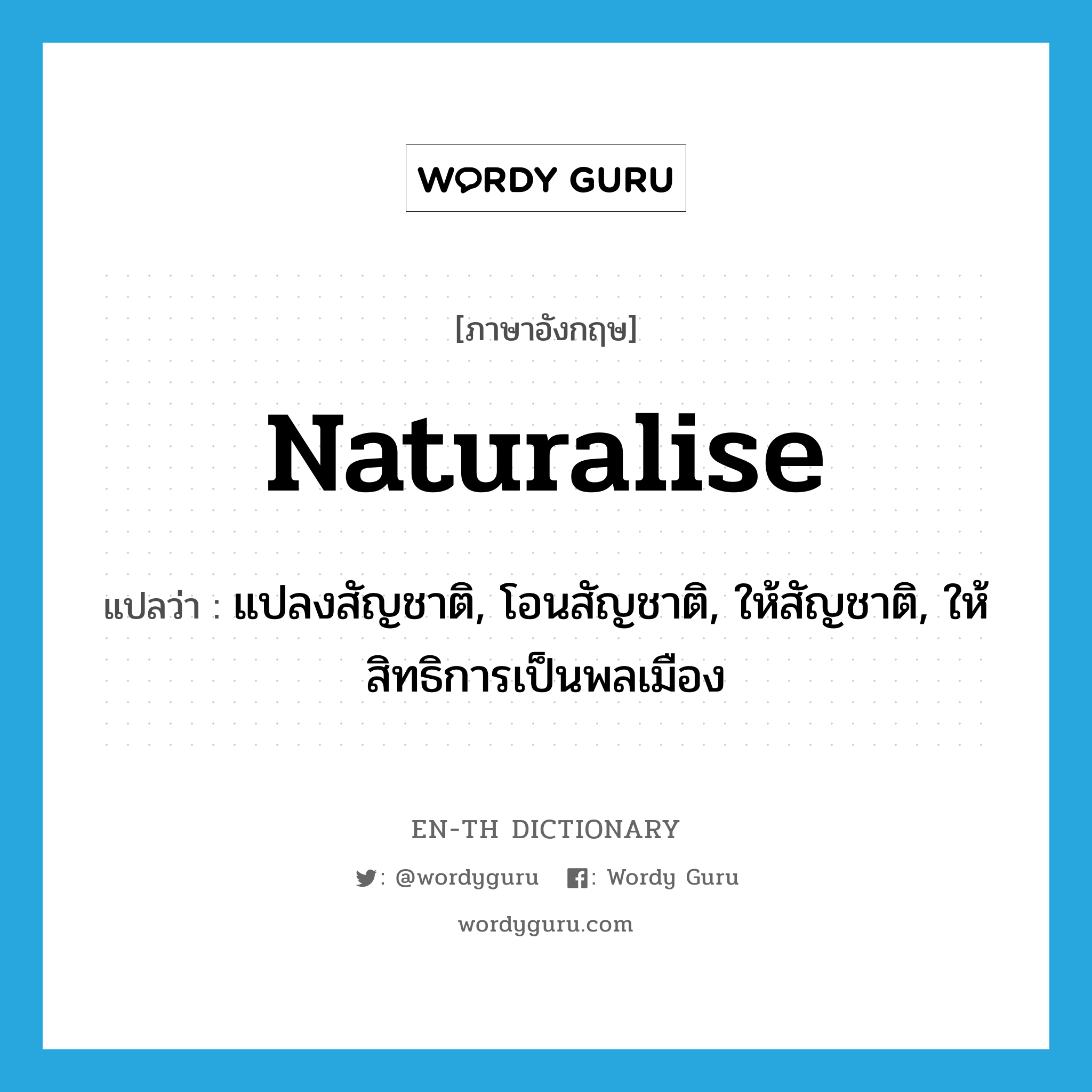 naturalise แปลว่า?, คำศัพท์ภาษาอังกฤษ naturalise แปลว่า แปลงสัญชาติ, โอนสัญชาติ, ให้สัญชาติ, ให้สิทธิการเป็นพลเมือง ประเภท VI หมวด VI