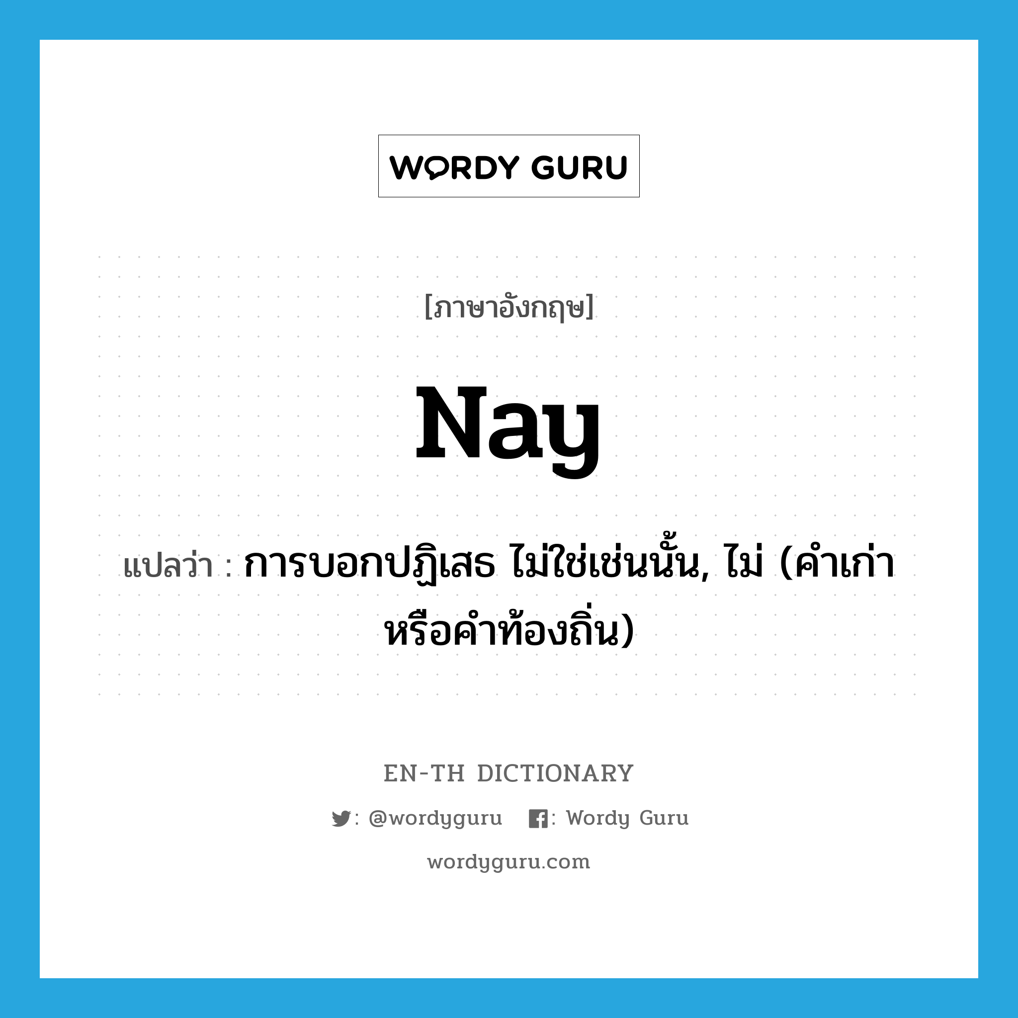 nay แปลว่า?, คำศัพท์ภาษาอังกฤษ nay แปลว่า การบอกปฏิเสธ ไม่ใช่เช่นนั้น, ไม่ (คำเก่าหรือคำท้องถิ่น) ประเภท ADV หมวด ADV