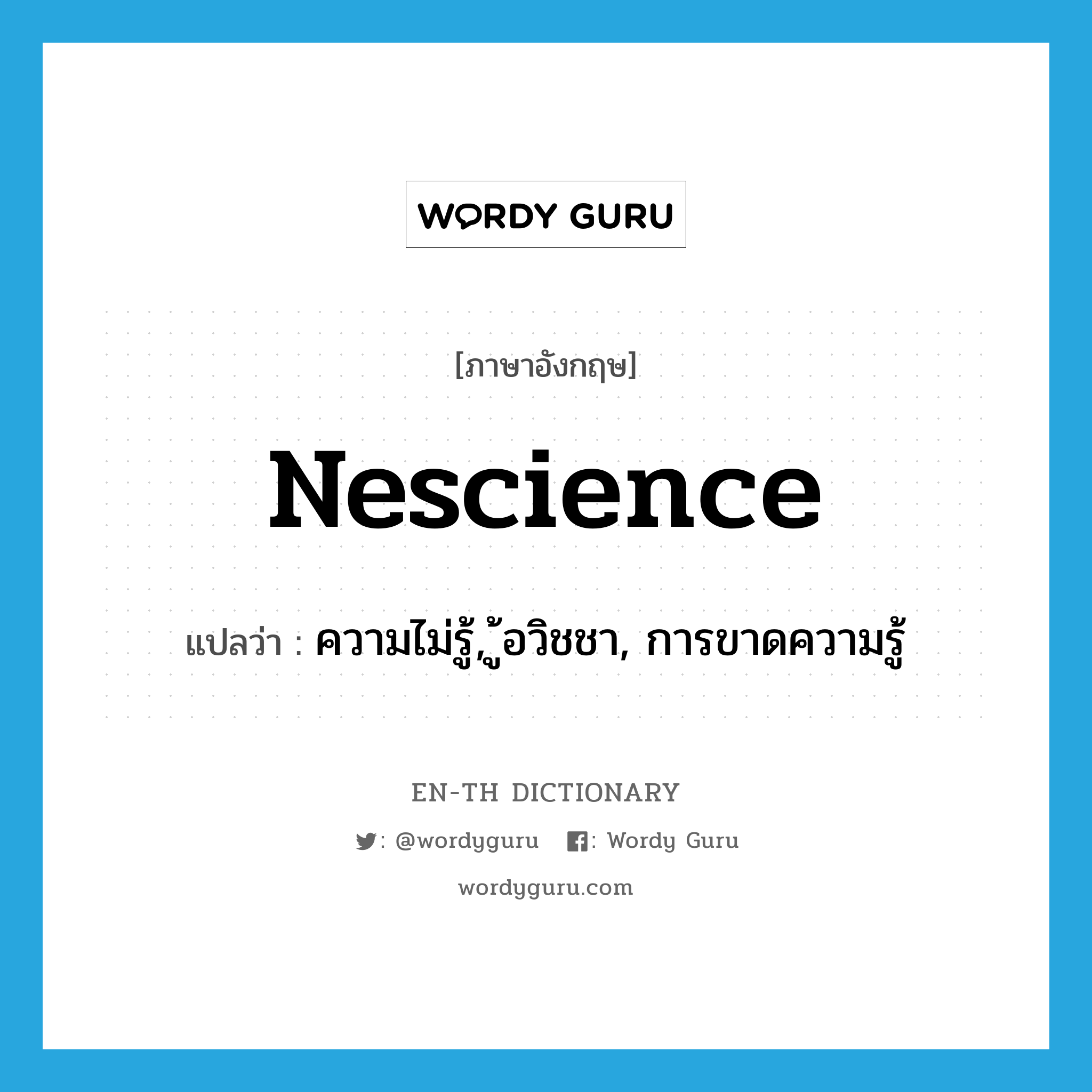 nescience แปลว่า?, คำศัพท์ภาษาอังกฤษ nescience แปลว่า ความไม่รู้, อวิชชา, การขาดความรู้ ประเภท N หมวด N