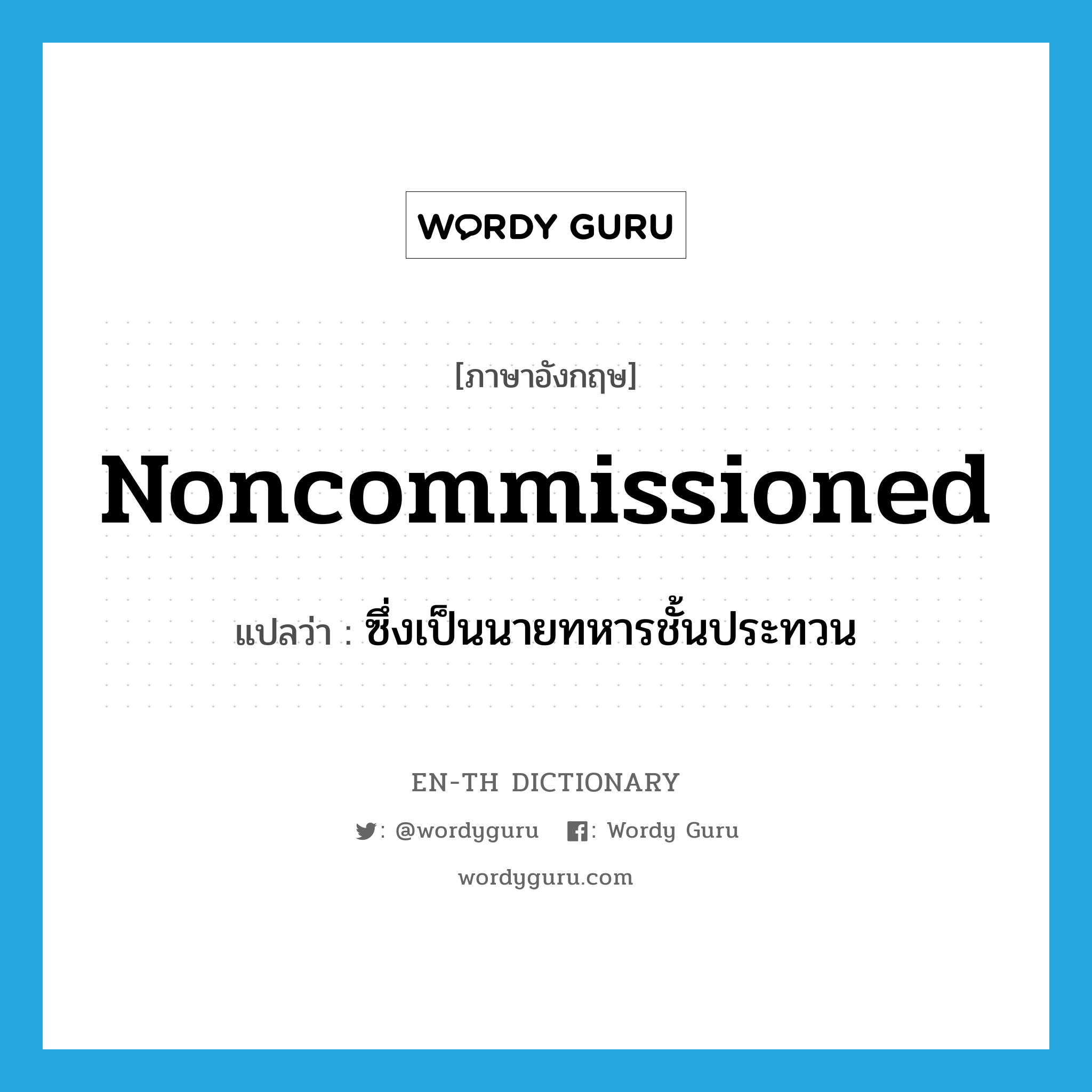 noncommissioned แปลว่า?, คำศัพท์ภาษาอังกฤษ noncommissioned แปลว่า ซึ่งเป็นนายทหารชั้นประทวน ประเภท ADJ หมวด ADJ