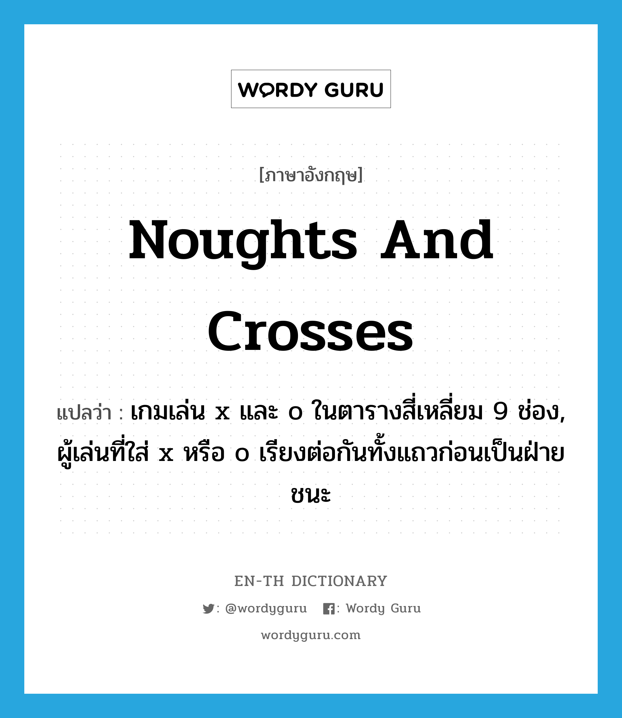 noughts and crosses แปลว่า?, คำศัพท์ภาษาอังกฤษ noughts and crosses แปลว่า เกมเล่น x และ o ในตารางสี่เหลี่ยม 9 ช่อง, ผู้เล่นที่ใส่ x หรือ o เรียงต่อกันทั้งแถวก่อนเป็นฝ่ายชนะ ประเภท N หมวด N