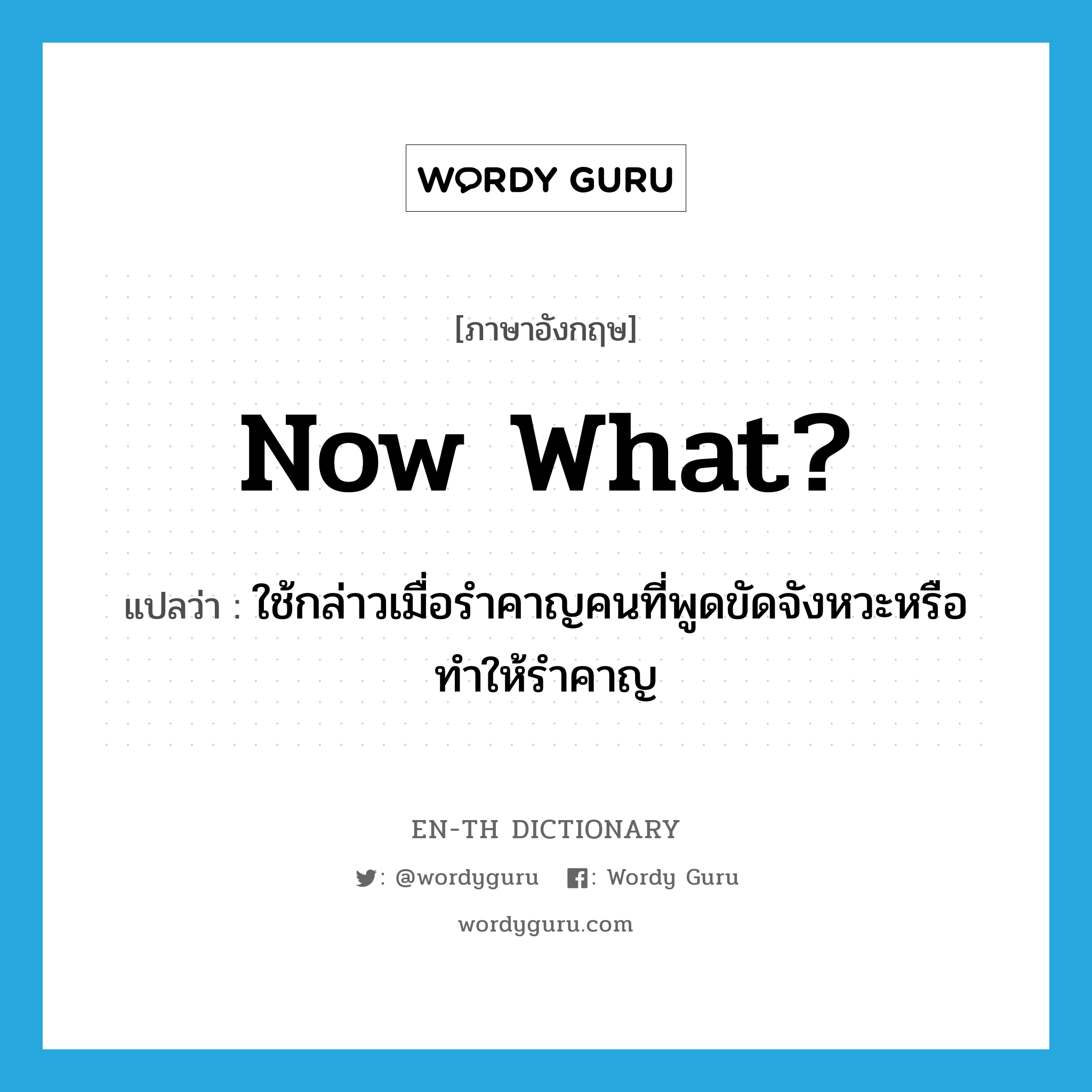 Now what? แปลว่า?, คำศัพท์ภาษาอังกฤษ Now what? แปลว่า ใช้กล่าวเมื่อรำคาญคนที่พูดขัดจังหวะหรือทำให้รำคาญ ประเภท IDM หมวด IDM