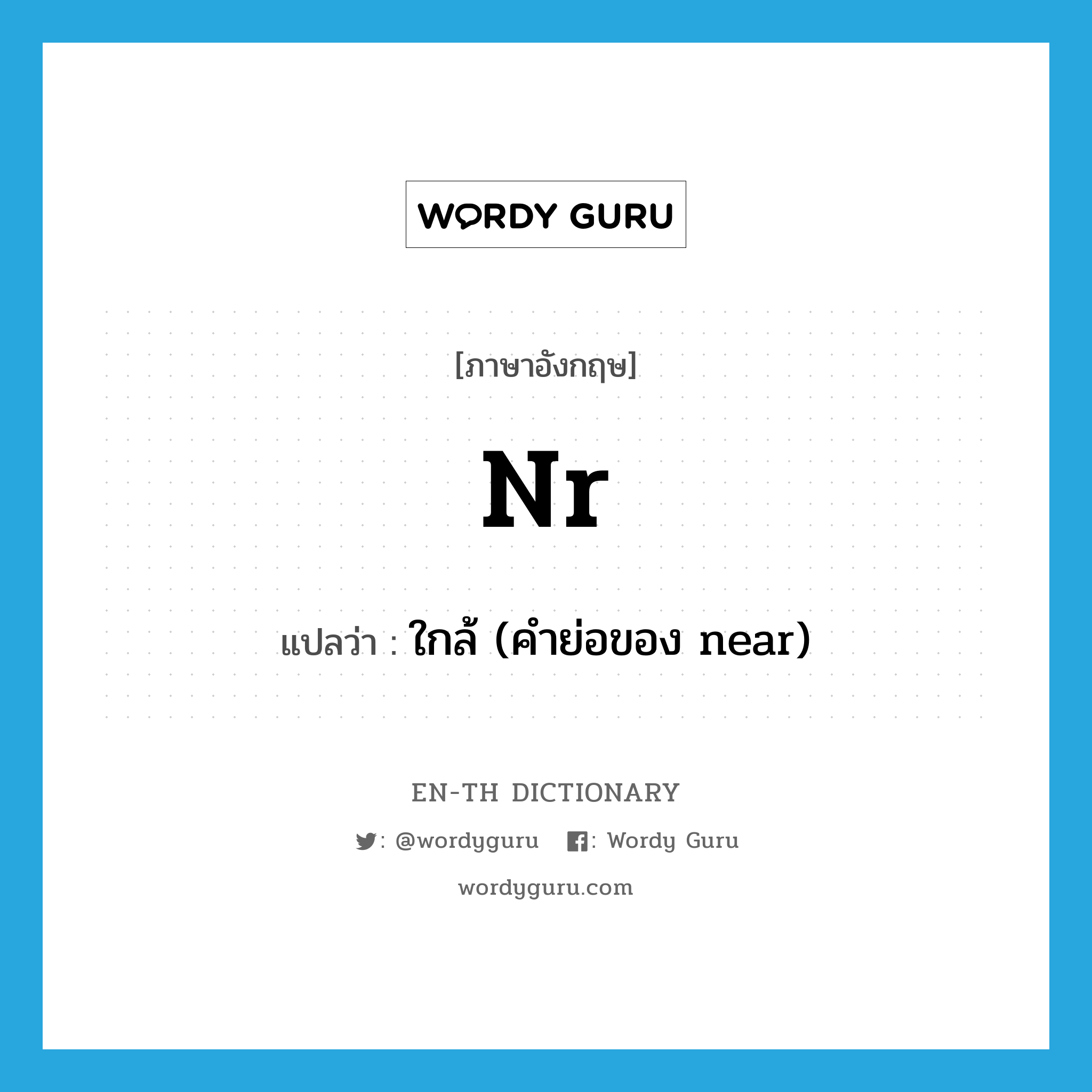 nr แปลว่า?, คำศัพท์ภาษาอังกฤษ nr แปลว่า ใกล้ (คำย่อของ near) ประเภท ABBR หมวด ABBR