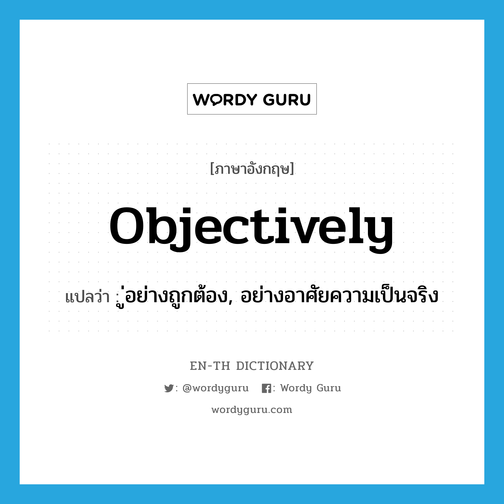 objectively แปลว่า?, คำศัพท์ภาษาอังกฤษ objectively แปลว่า ู่อย่างถูกต้อง, อย่างอาศัยความเป็นจริง ประเภท ADV หมวด ADV