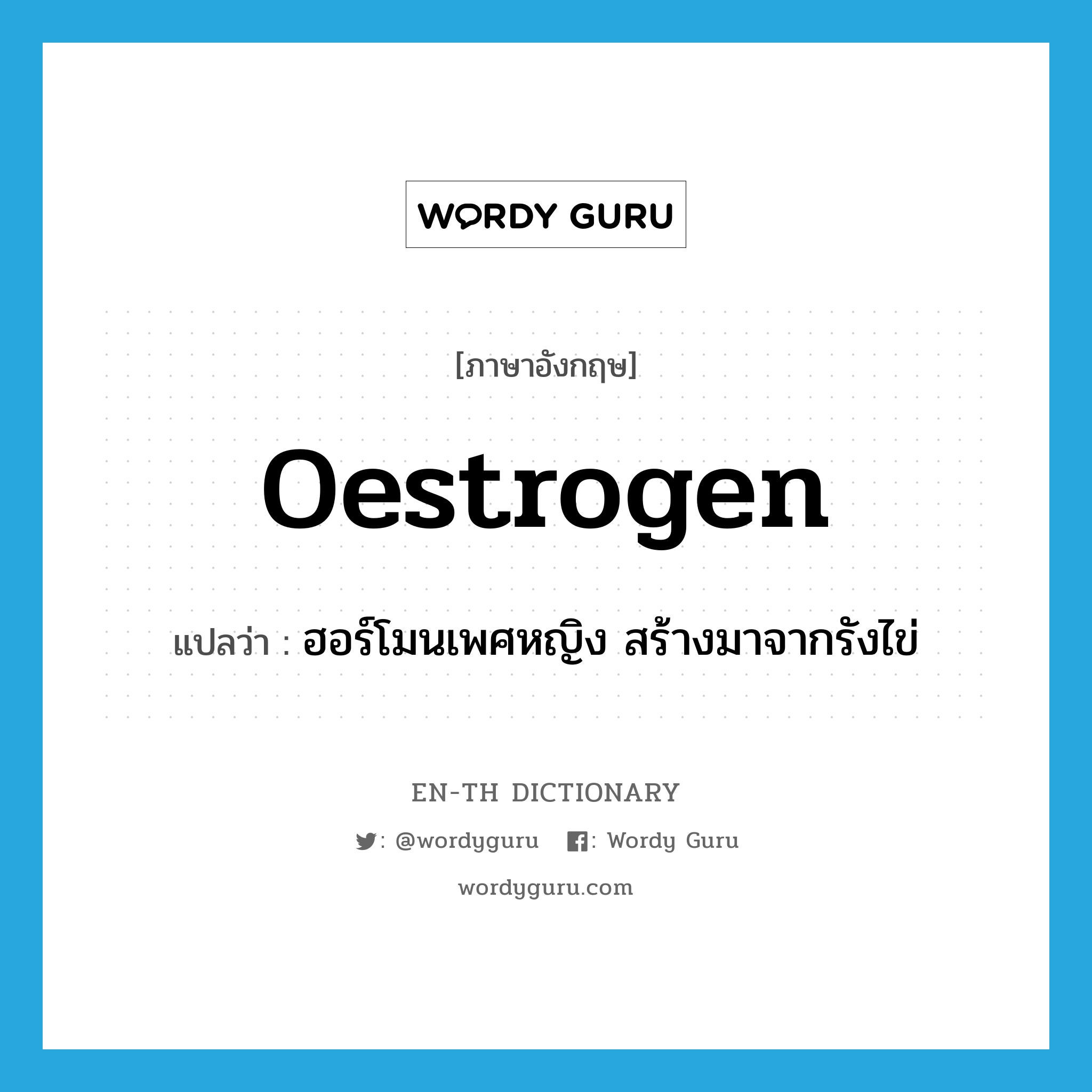 oestrogen แปลว่า?, คำศัพท์ภาษาอังกฤษ oestrogen แปลว่า ฮอร์โมนเพศหญิง สร้างมาจากรังไข่ ประเภท N หมวด N