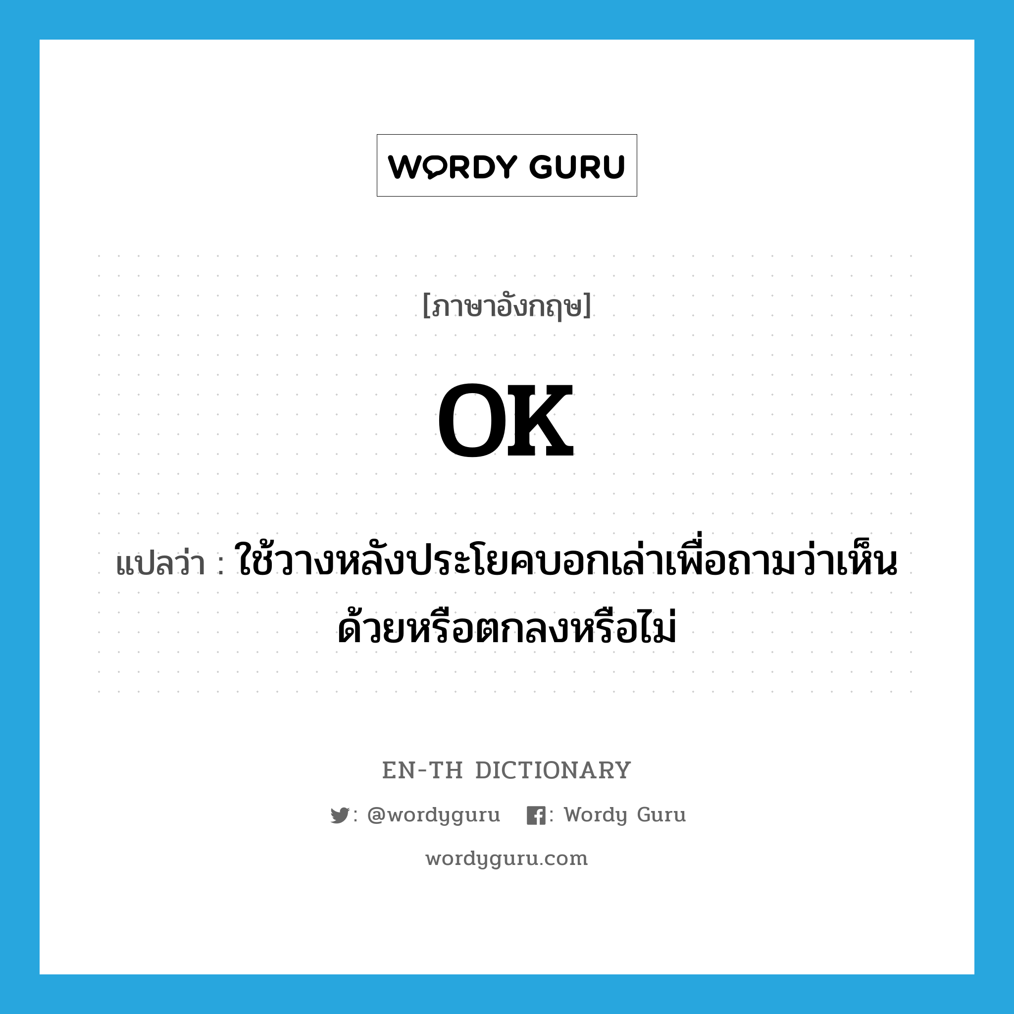 OK แปลว่า?, คำศัพท์ภาษาอังกฤษ OK แปลว่า ใช้วางหลังประโยคบอกเล่าเพื่อถามว่าเห็นด้วยหรือตกลงหรือไม่ ประเภท INT หมวด INT