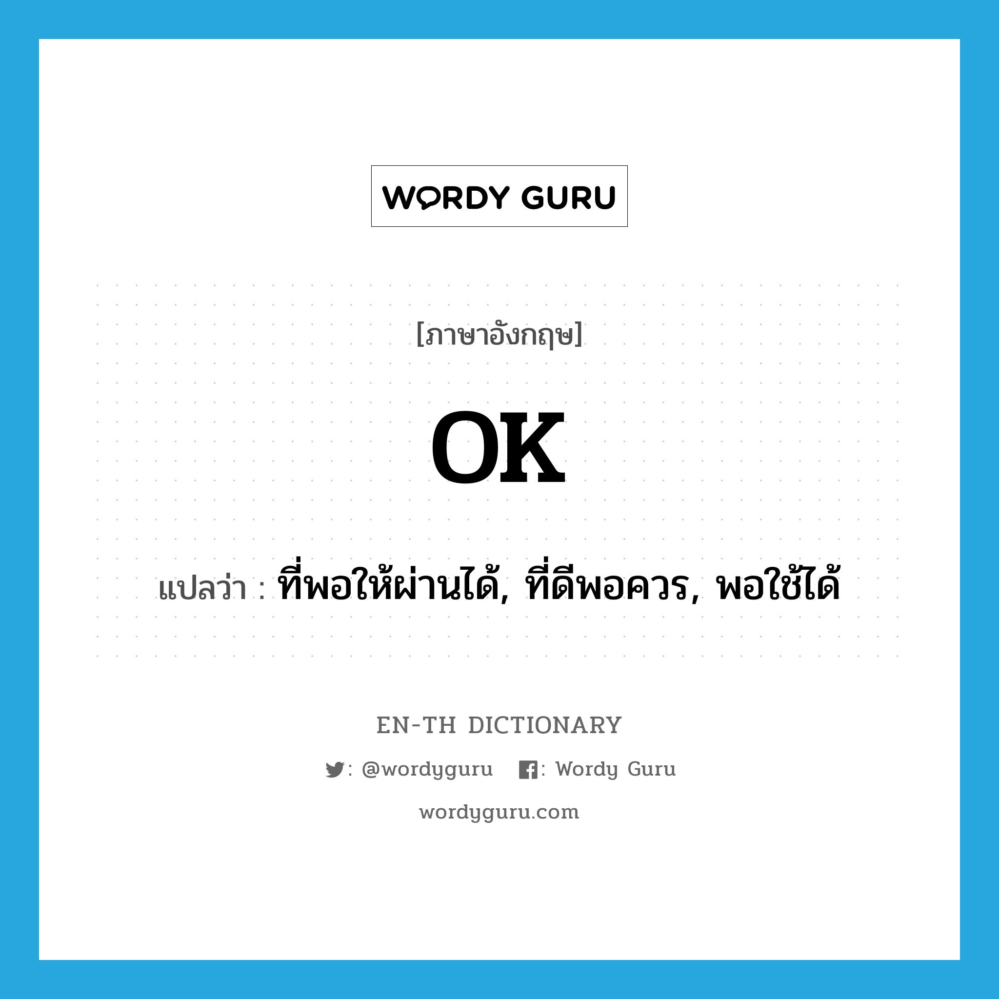 OK แปลว่า?, คำศัพท์ภาษาอังกฤษ OK แปลว่า ที่พอให้ผ่านได้, ที่ดีพอควร, พอใช้ได้ ประเภท ADJ หมวด ADJ