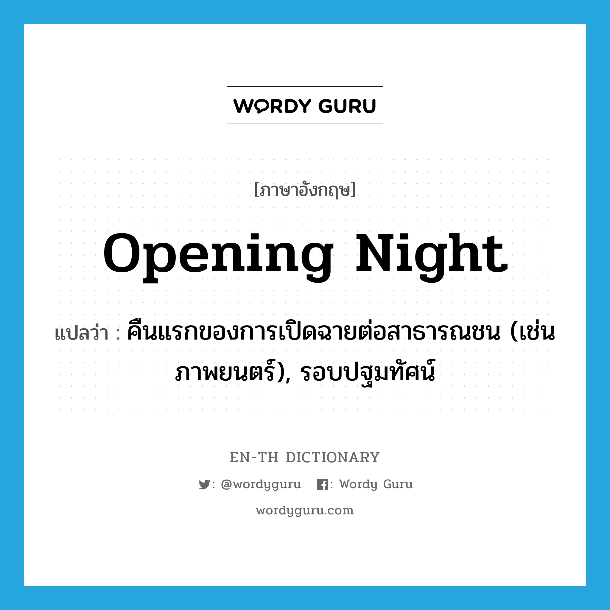 opening night แปลว่า?, คำศัพท์ภาษาอังกฤษ opening night แปลว่า คืนแรกของการเปิดฉายต่อสาธารณชน (เช่น ภาพยนตร์), รอบปฐมทัศน์ ประเภท N หมวด N