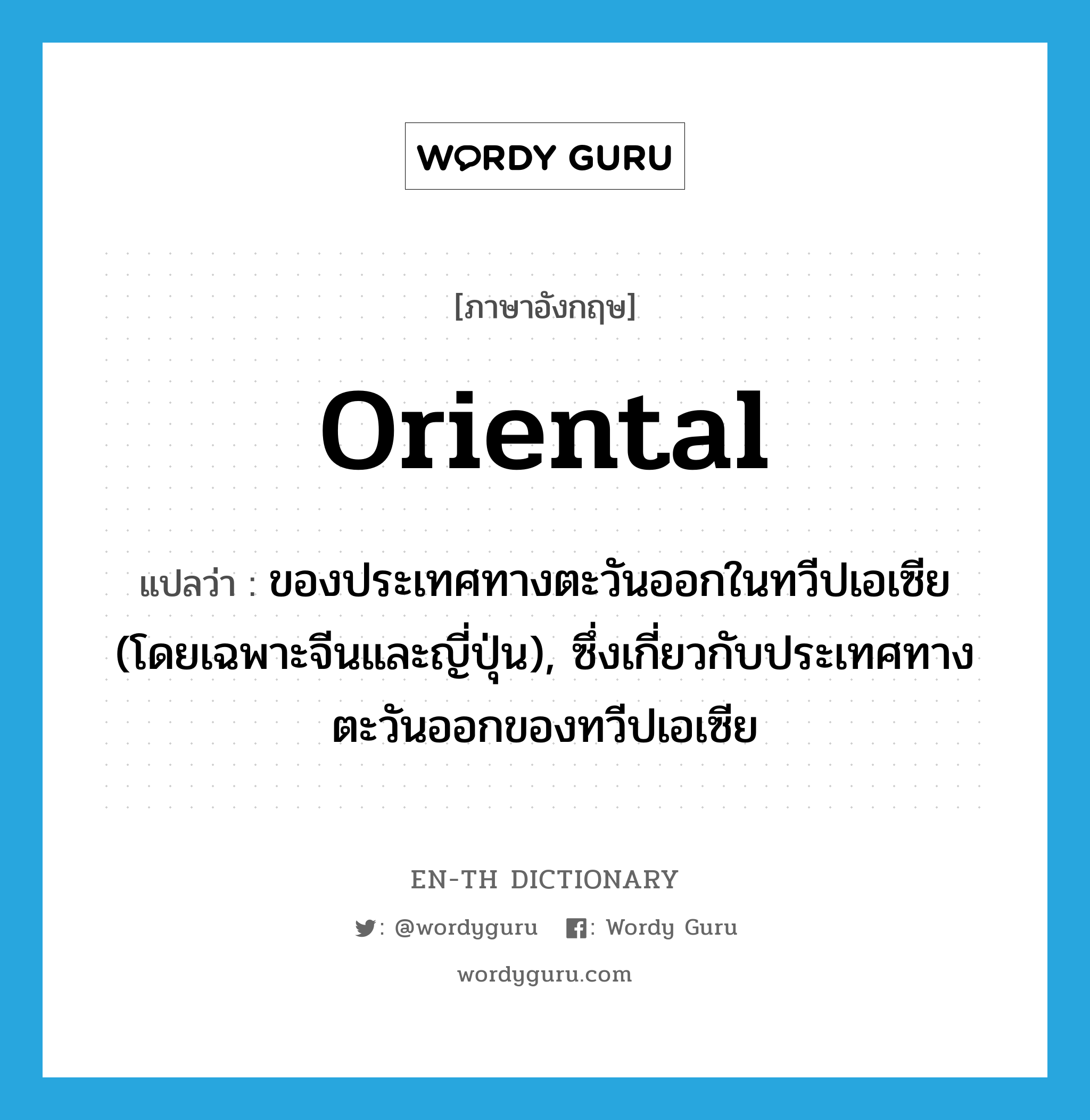 oriental แปลว่า?, คำศัพท์ภาษาอังกฤษ oriental แปลว่า ของประเทศทางตะวันออกในทวีปเอเซีย (โดยเฉพาะจีนและญี่ปุ่น), ซึ่งเกี่ยวกับประเทศทางตะวันออกของทวีปเอเซีย ประเภท ADJ หมวด ADJ