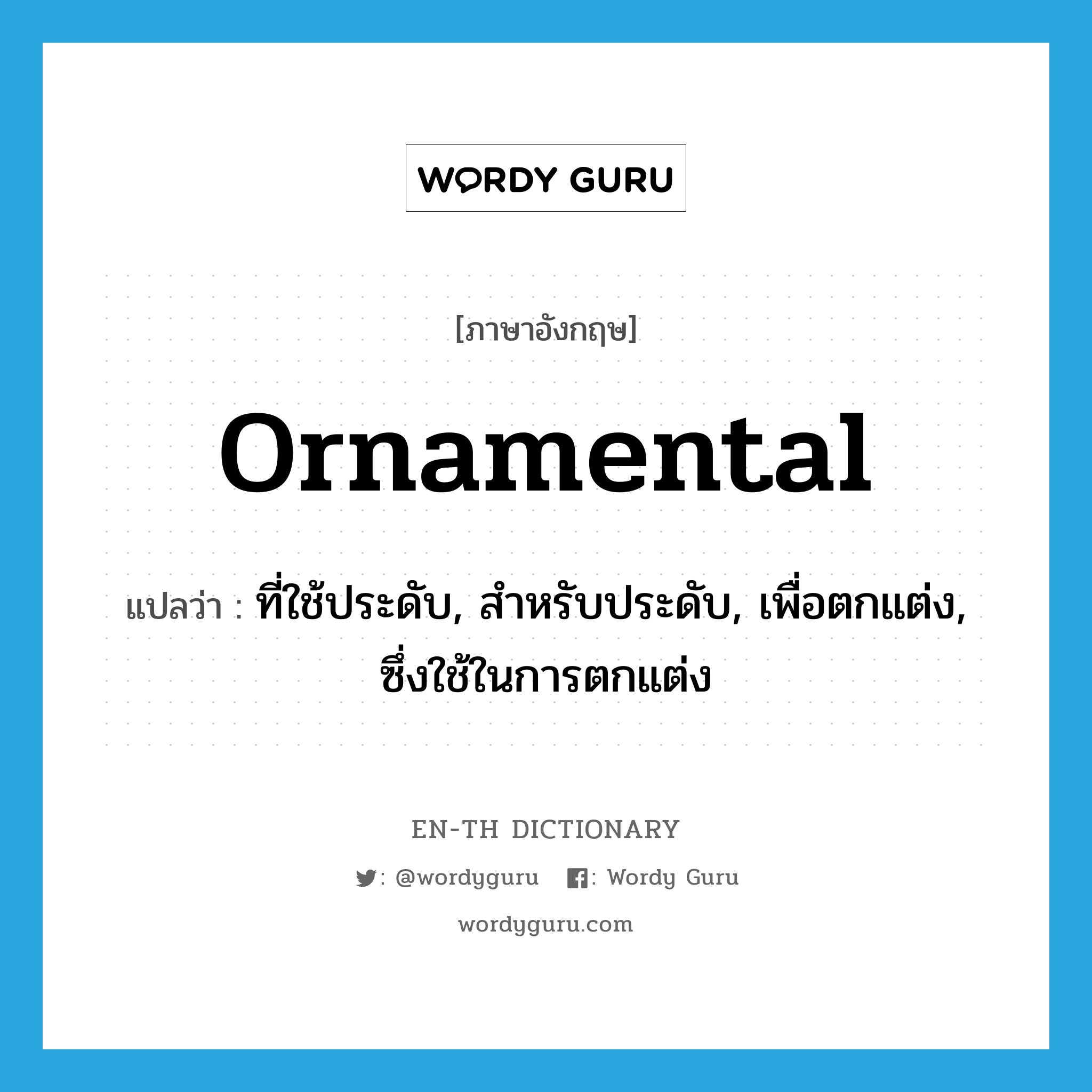 ornamental แปลว่า?, คำศัพท์ภาษาอังกฤษ ornamental แปลว่า ที่ใช้ประดับ, สำหรับประดับ, เพื่อตกแต่ง, ซึ่งใช้ในการตกแต่ง ประเภท ADJ หมวด ADJ