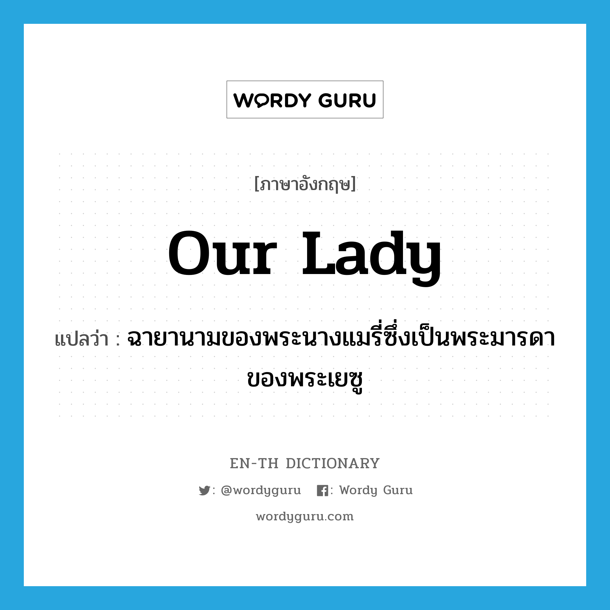 Our Lady แปลว่า?, คำศัพท์ภาษาอังกฤษ Our Lady แปลว่า ฉายานามของพระนางแมรี่ซึ่งเป็นพระมารดาของพระเยซู ประเภท N หมวด N