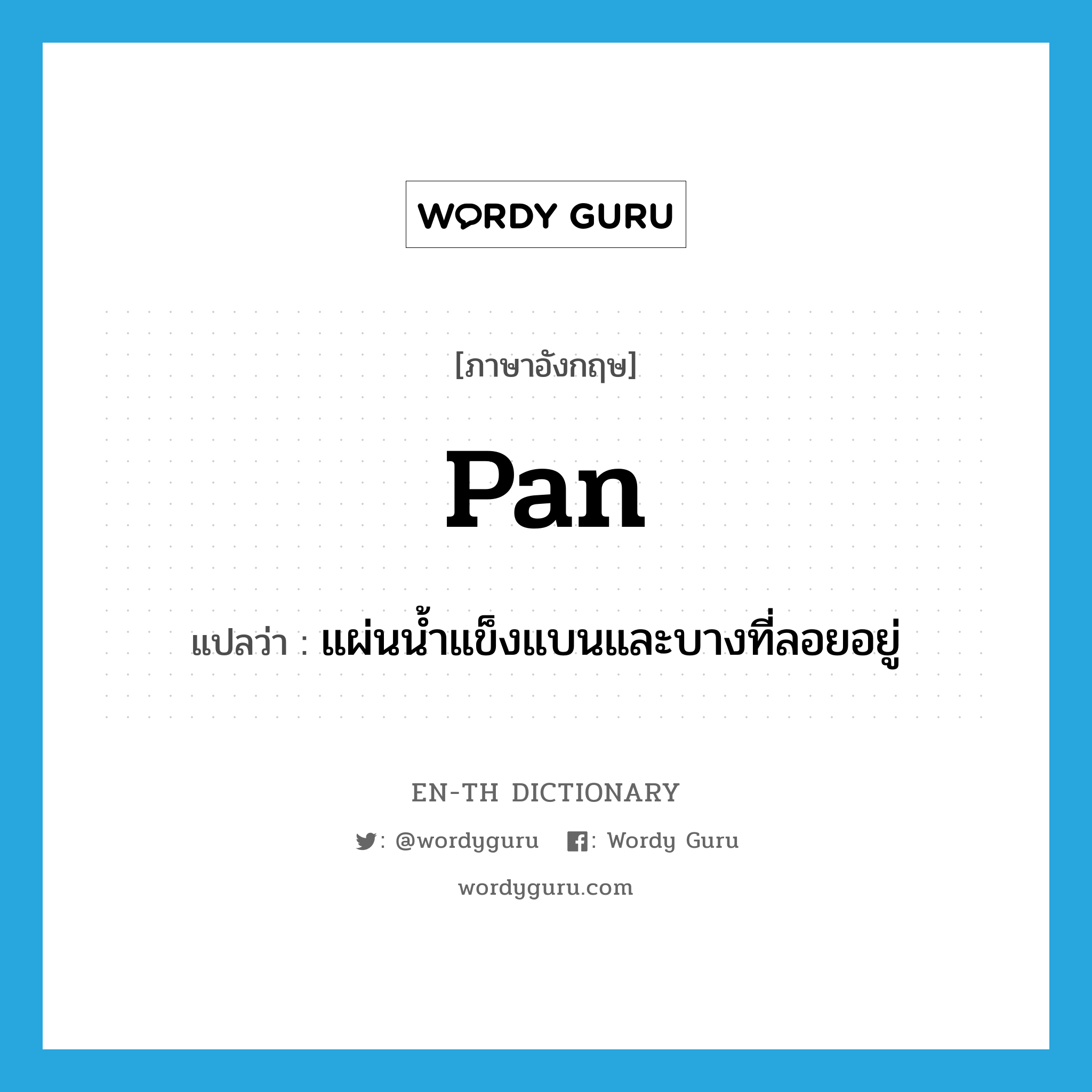 pan แปลว่า?, คำศัพท์ภาษาอังกฤษ pan แปลว่า แผ่นน้ำแข็งแบนและบางที่ลอยอยู่ ประเภท N หมวด N