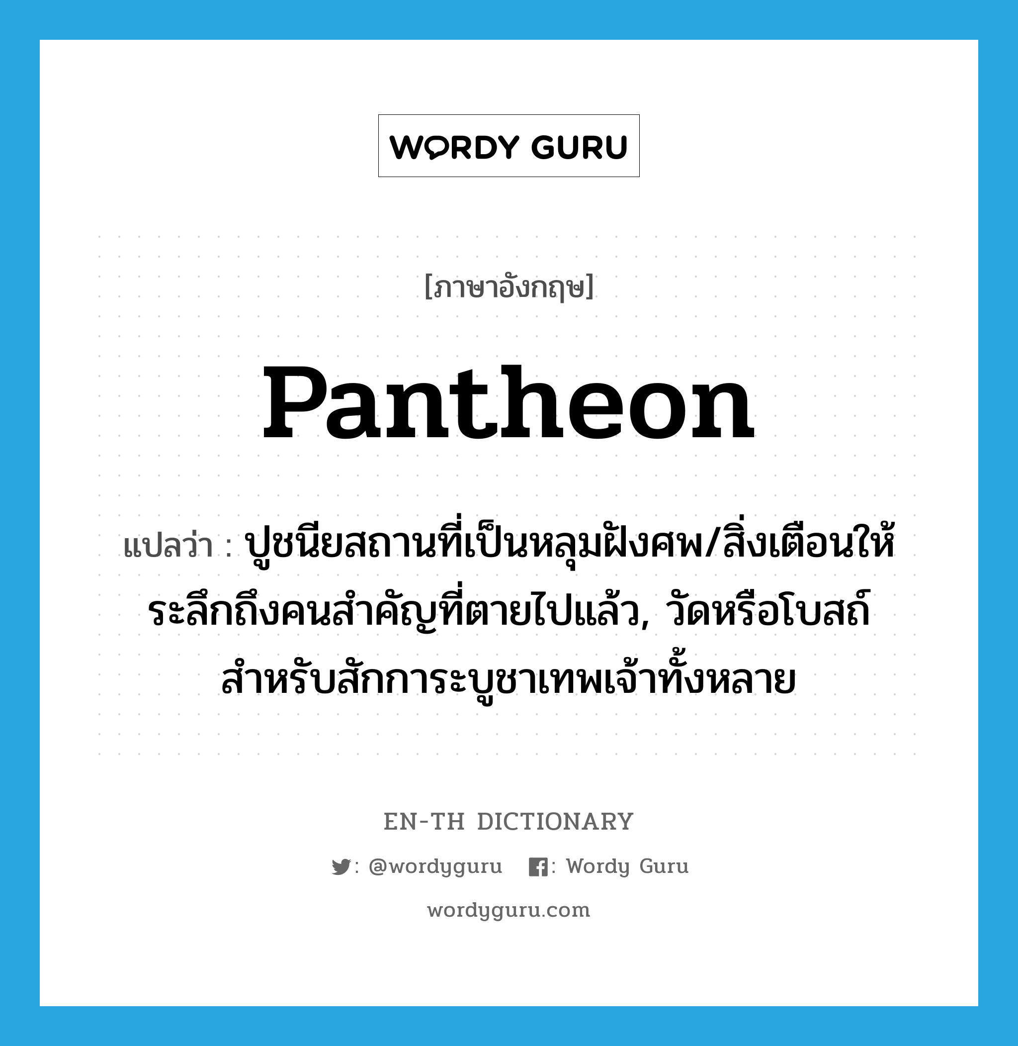 pantheon แปลว่า?, คำศัพท์ภาษาอังกฤษ pantheon แปลว่า ปูชนียสถานที่เป็นหลุมฝังศพ/สิ่งเตือนให้ระลึกถึงคนสำคัญที่ตายไปแล้ว, วัดหรือโบสถ์สำหรับสักการะบูชาเทพเจ้าทั้งหลาย ประเภท N หมวด N