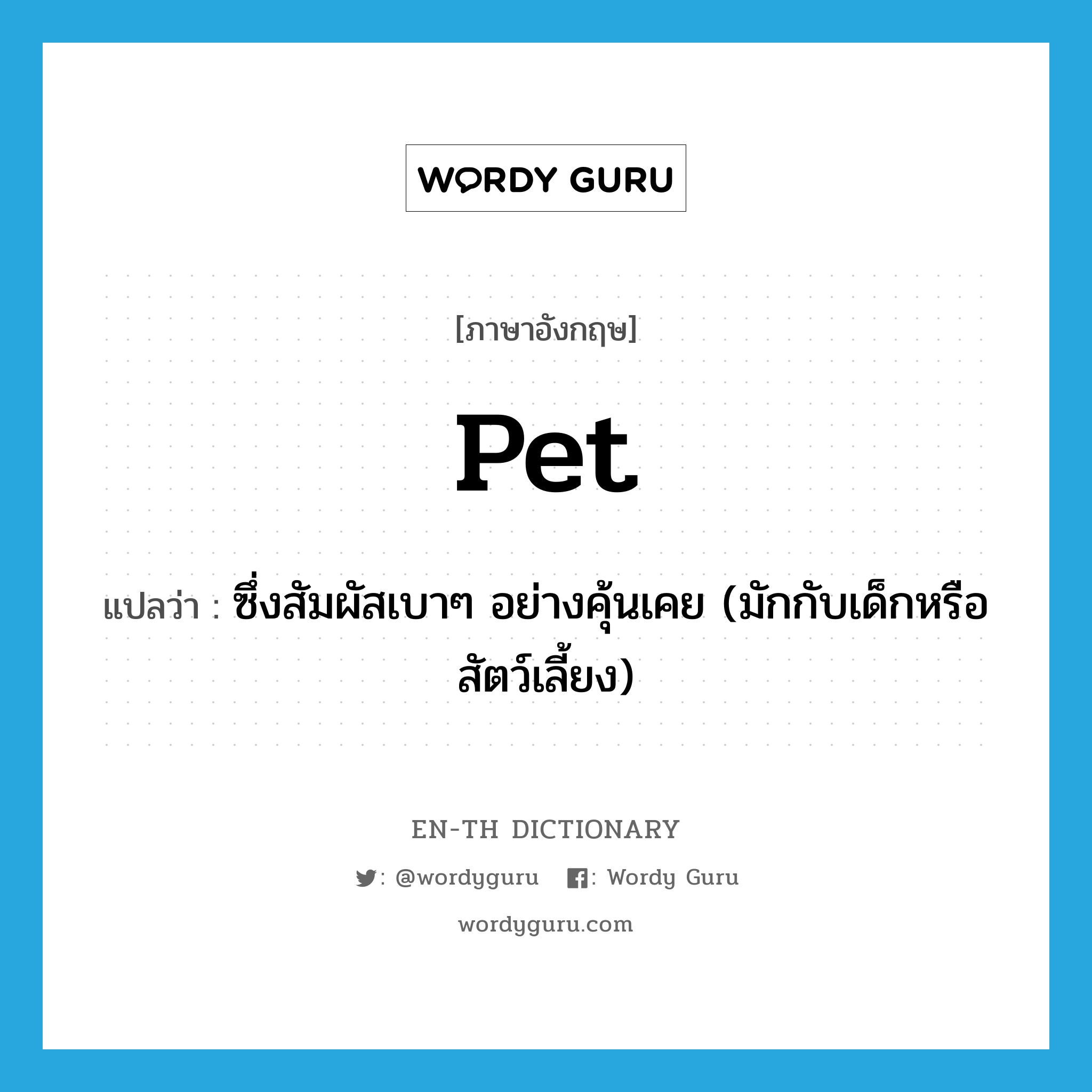 pet แปลว่า?, คำศัพท์ภาษาอังกฤษ pet แปลว่า ซึ่งสัมผัสเบาๆ อย่างคุ้นเคย (มักกับเด็กหรือสัตว์เลี้ยง) ประเภท VT หมวด VT