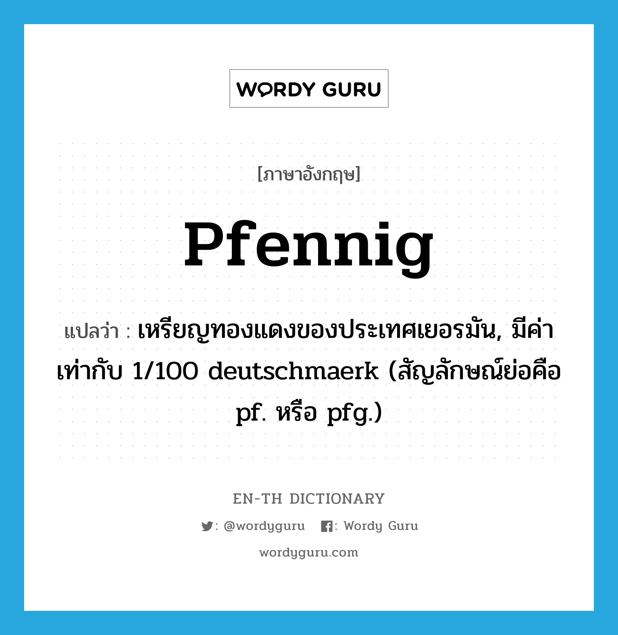 pfennig แปลว่า?, คำศัพท์ภาษาอังกฤษ pfennig แปลว่า เหรียญทองแดงของประเทศเยอรมัน, มีค่าเท่ากับ 1/100 deutschmaerk (สัญลักษณ์ย่อคือ pf. หรือ pfg.) ประเภท N หมวด N