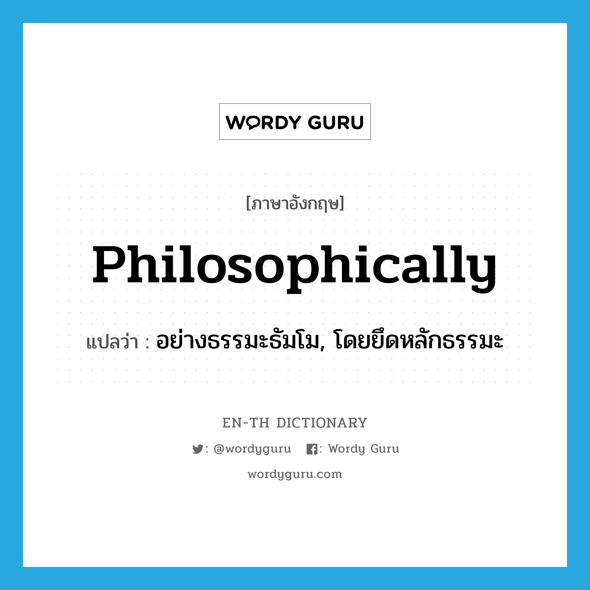 philosophically แปลว่า?, คำศัพท์ภาษาอังกฤษ philosophically แปลว่า อย่างธรรมะธัมโม, โดยยึดหลักธรรมะ ประเภท ADV หมวด ADV