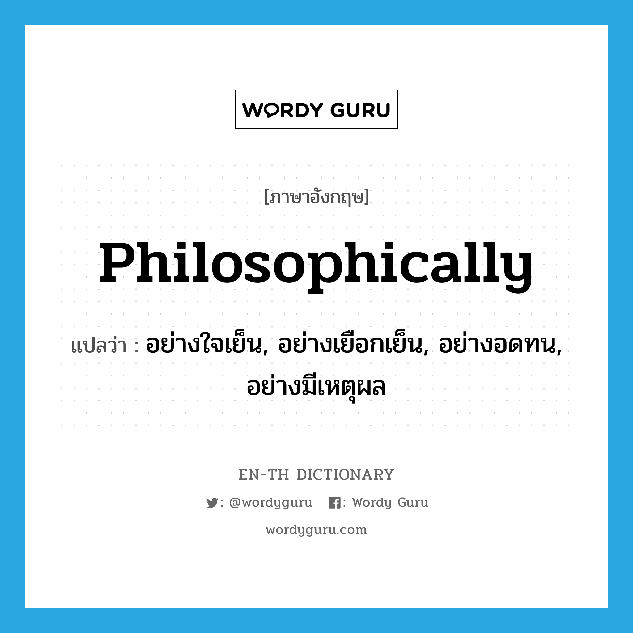 philosophically แปลว่า?, คำศัพท์ภาษาอังกฤษ philosophically แปลว่า อย่างใจเย็น, อย่างเยือกเย็น, อย่างอดทน, อย่างมีเหตุผล ประเภท ADV หมวด ADV