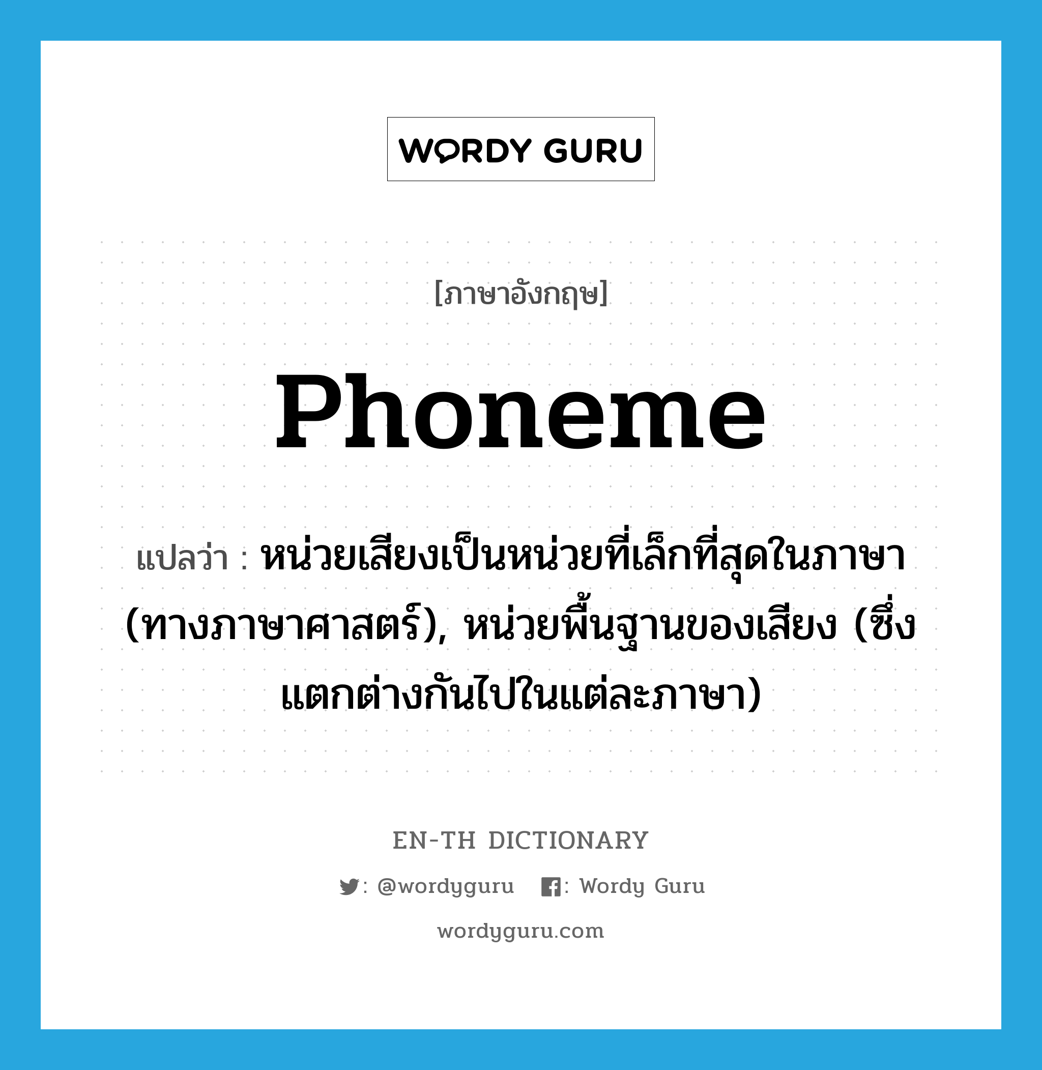 phoneme แปลว่า?, คำศัพท์ภาษาอังกฤษ phoneme แปลว่า หน่วยเสียงเป็นหน่วยที่เล็กที่สุดในภาษา (ทางภาษาศาสตร์), หน่วยพื้นฐานของเสียง (ซึ่งแตกต่างกันไปในแต่ละภาษา) ประเภท N หมวด N