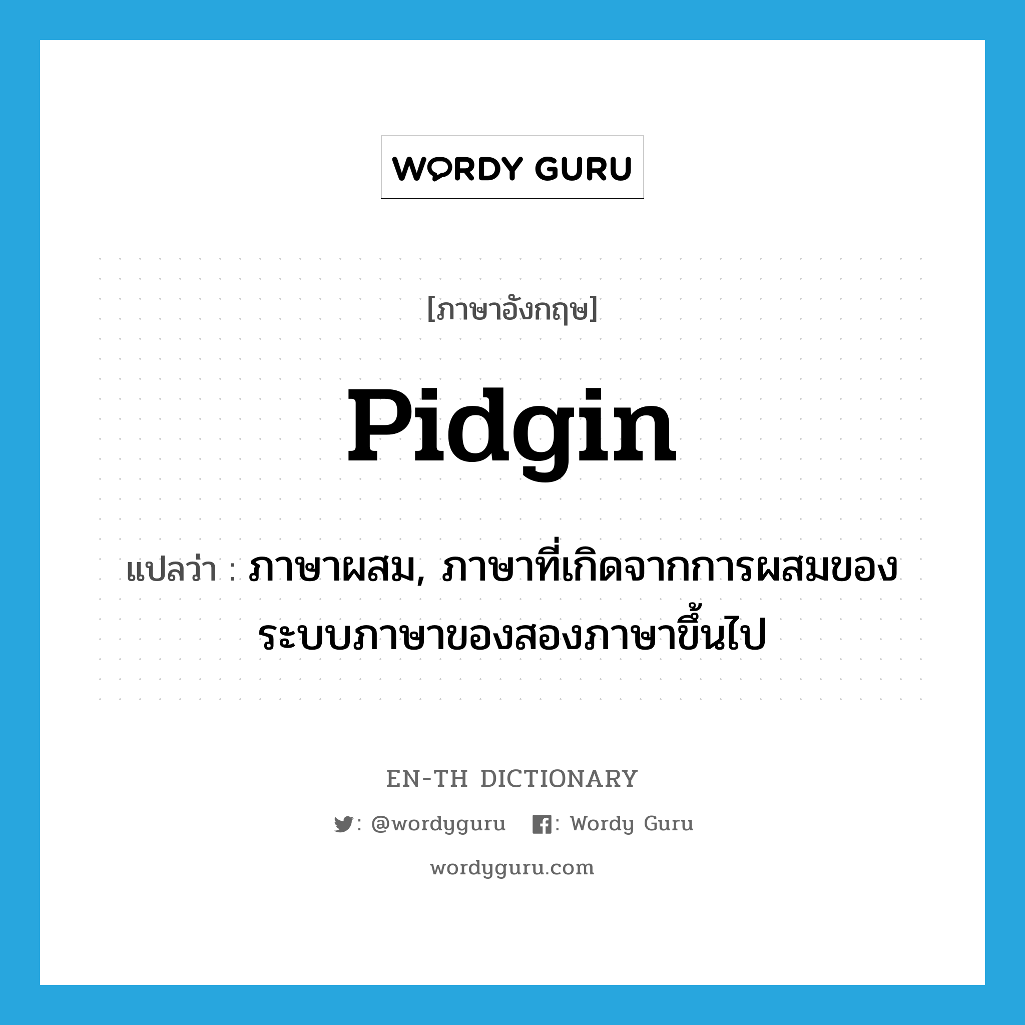 pidgin แปลว่า?, คำศัพท์ภาษาอังกฤษ pidgin แปลว่า ภาษาผสม, ภาษาที่เกิดจากการผสมของระบบภาษาของสองภาษาขึ้นไป ประเภท N หมวด N