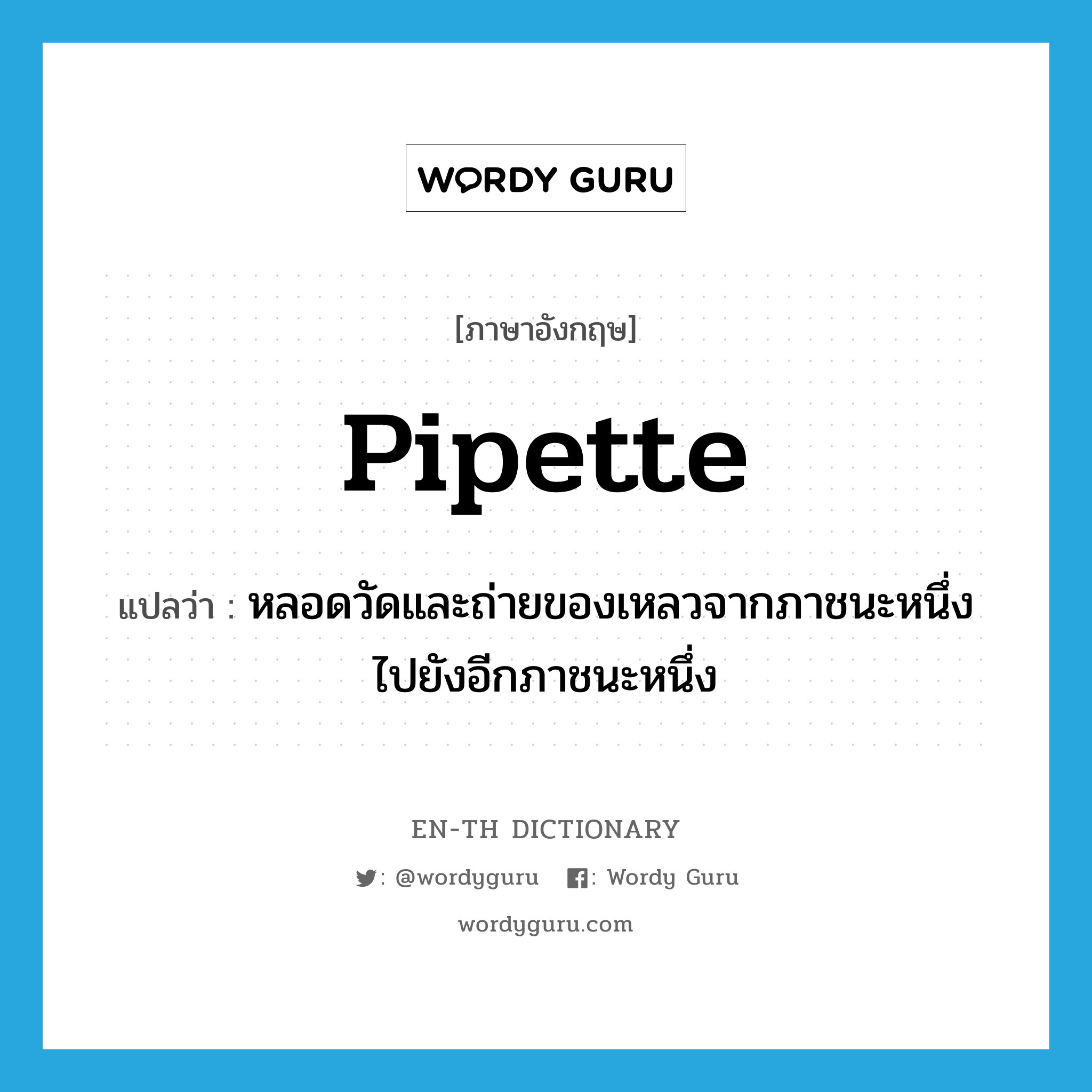 pipette แปลว่า?, คำศัพท์ภาษาอังกฤษ pipette แปลว่า หลอดวัดและถ่ายของเหลวจากภาชนะหนึ่งไปยังอีกภาชนะหนึ่ง ประเภท N หมวด N