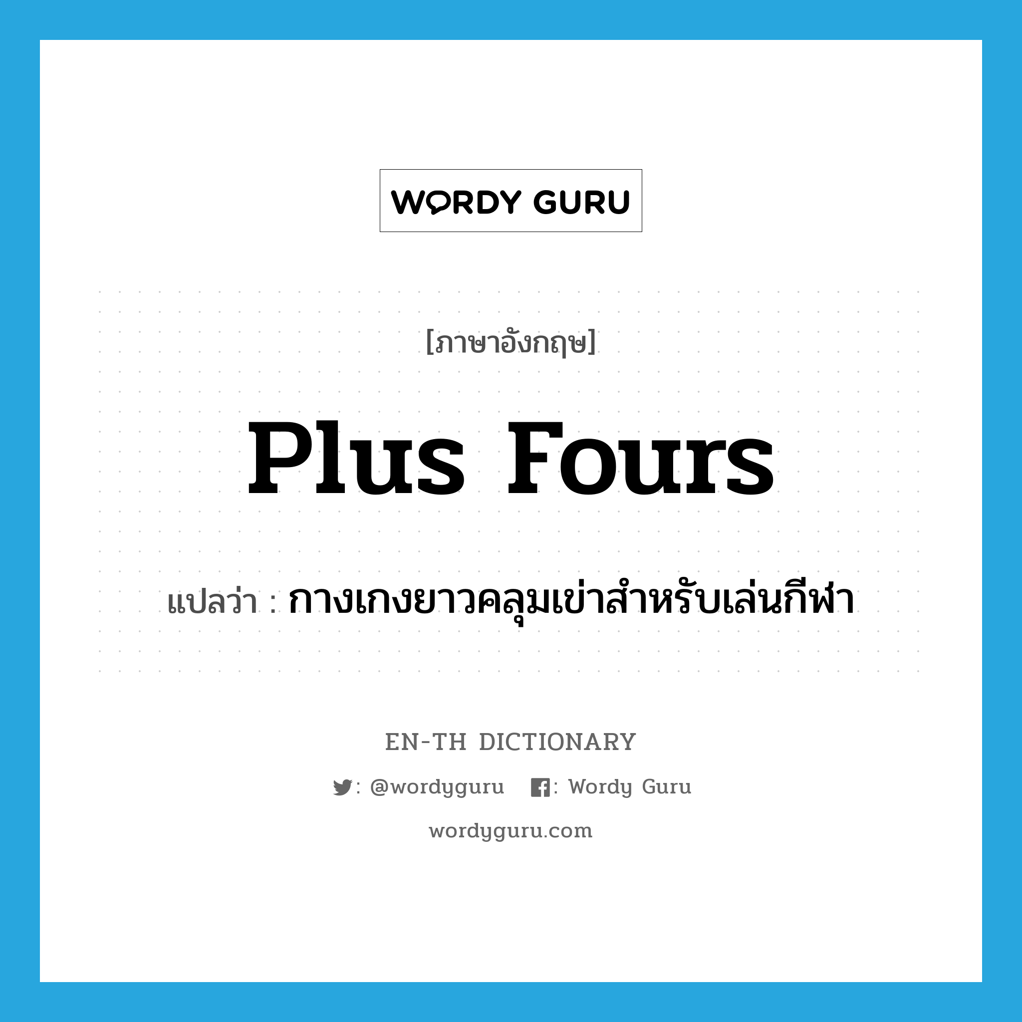 plus fours แปลว่า?, คำศัพท์ภาษาอังกฤษ plus fours แปลว่า กางเกงยาวคลุมเข่าสำหรับเล่นกีฬา ประเภท N หมวด N