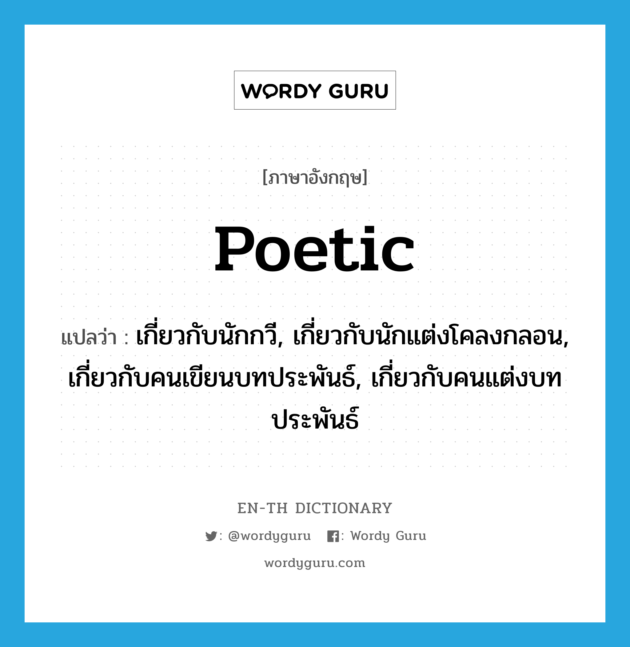 poetic แปลว่า?, คำศัพท์ภาษาอังกฤษ poetic แปลว่า เกี่ยวกับนักกวี, เกี่ยวกับนักแต่งโคลงกลอน, เกี่ยวกับคนเขียนบทประพันธ์, เกี่ยวกับคนแต่งบทประพันธ์ ประเภท ADJ หมวด ADJ