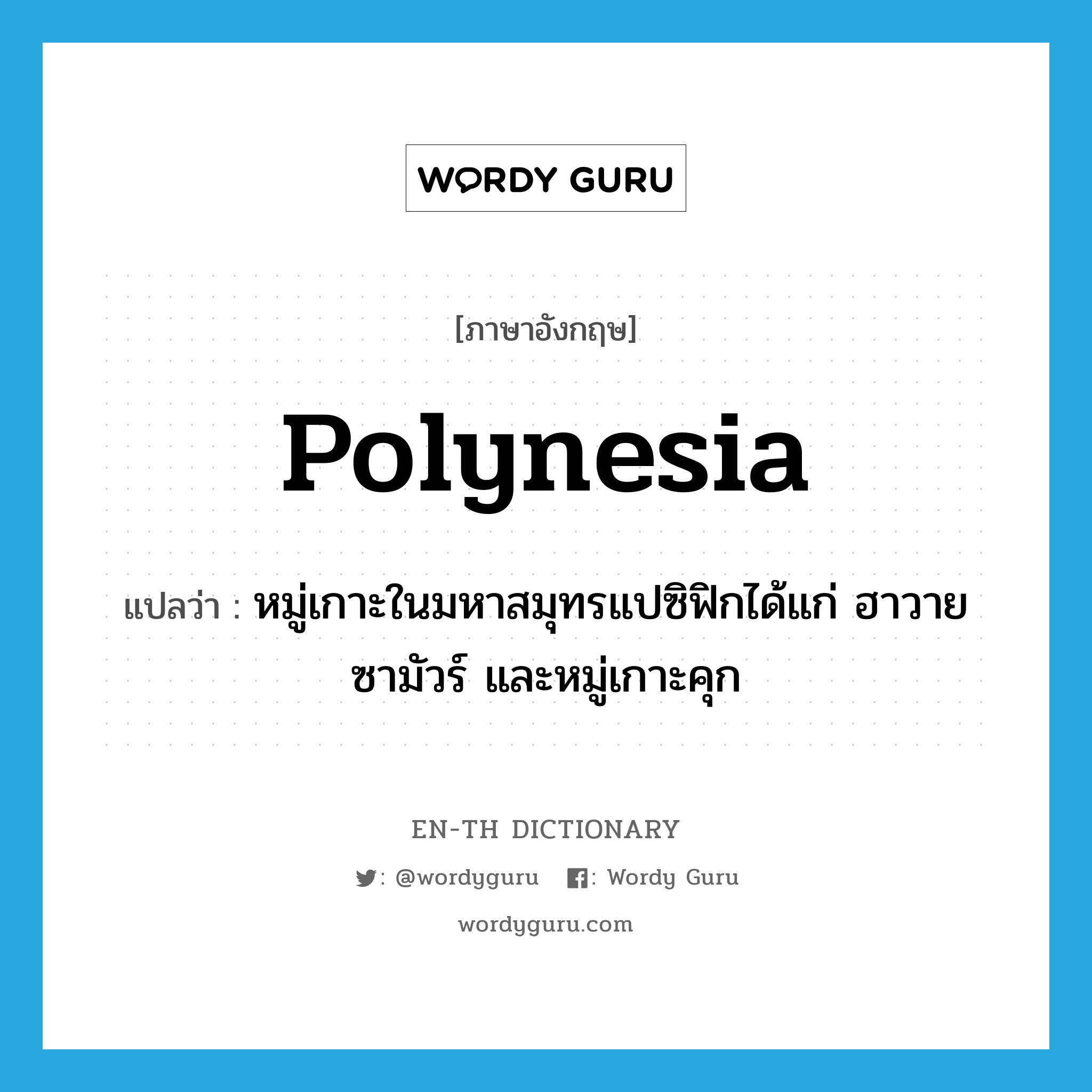 Polynesia แปลว่า?, คำศัพท์ภาษาอังกฤษ Polynesia แปลว่า หมู่เกาะในมหาสมุทรแปซิฟิกได้แก่ ฮาวาย ซามัวร์ และหมู่เกาะคุก ประเภท N หมวด N