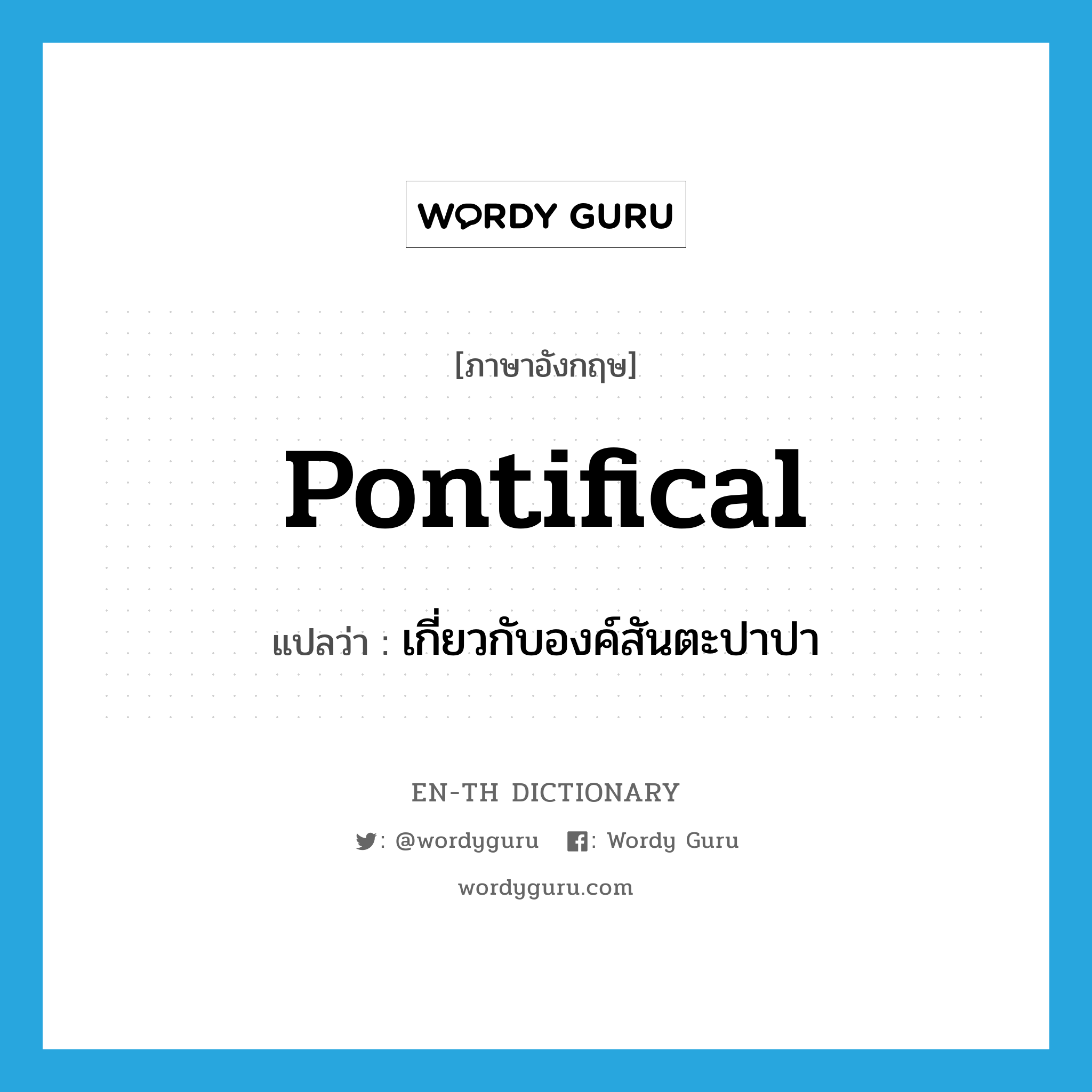 pontifical แปลว่า?, คำศัพท์ภาษาอังกฤษ pontifical แปลว่า เกี่ยวกับองค์สันตะปาปา ประเภท ADJ หมวด ADJ