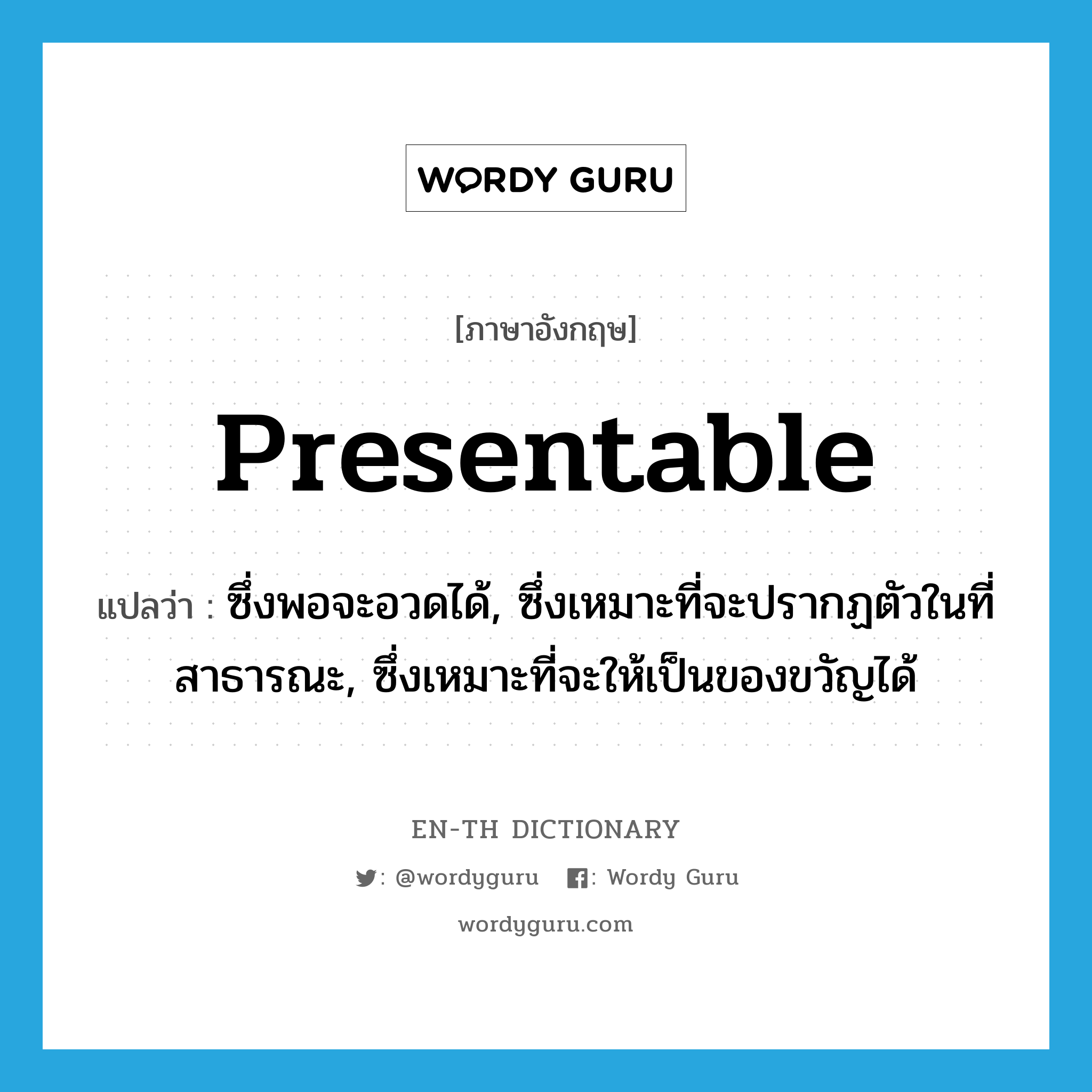 presentable แปลว่า?, คำศัพท์ภาษาอังกฤษ presentable แปลว่า ซึ่งพอจะอวดได้, ซึ่งเหมาะที่จะปรากฏตัวในที่สาธารณะ, ซึ่งเหมาะที่จะให้เป็นของขวัญได้ ประเภท ADJ หมวด ADJ