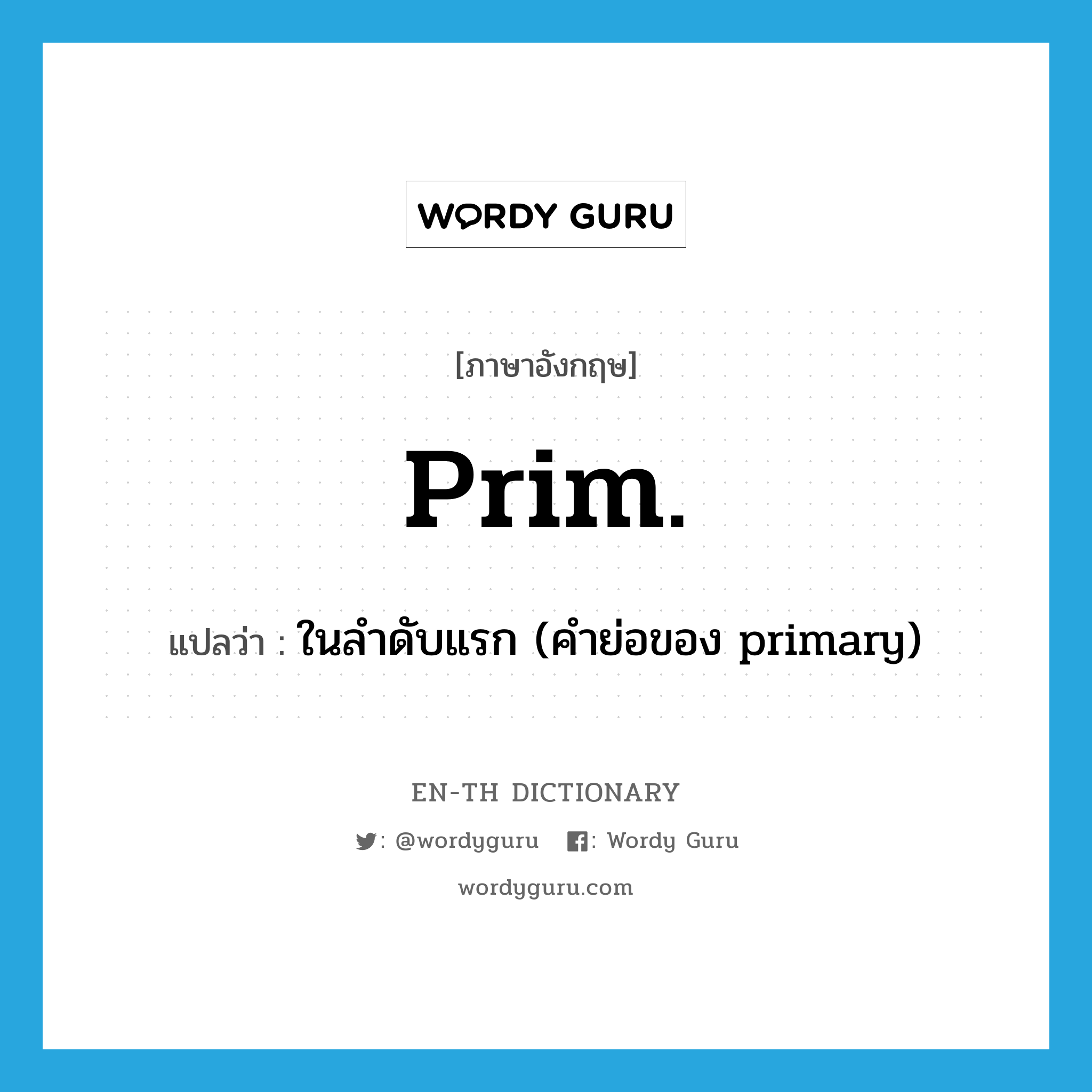 prim. แปลว่า?, คำศัพท์ภาษาอังกฤษ prim. แปลว่า ในลำดับแรก (คำย่อของ primary) ประเภท ABBR หมวด ABBR