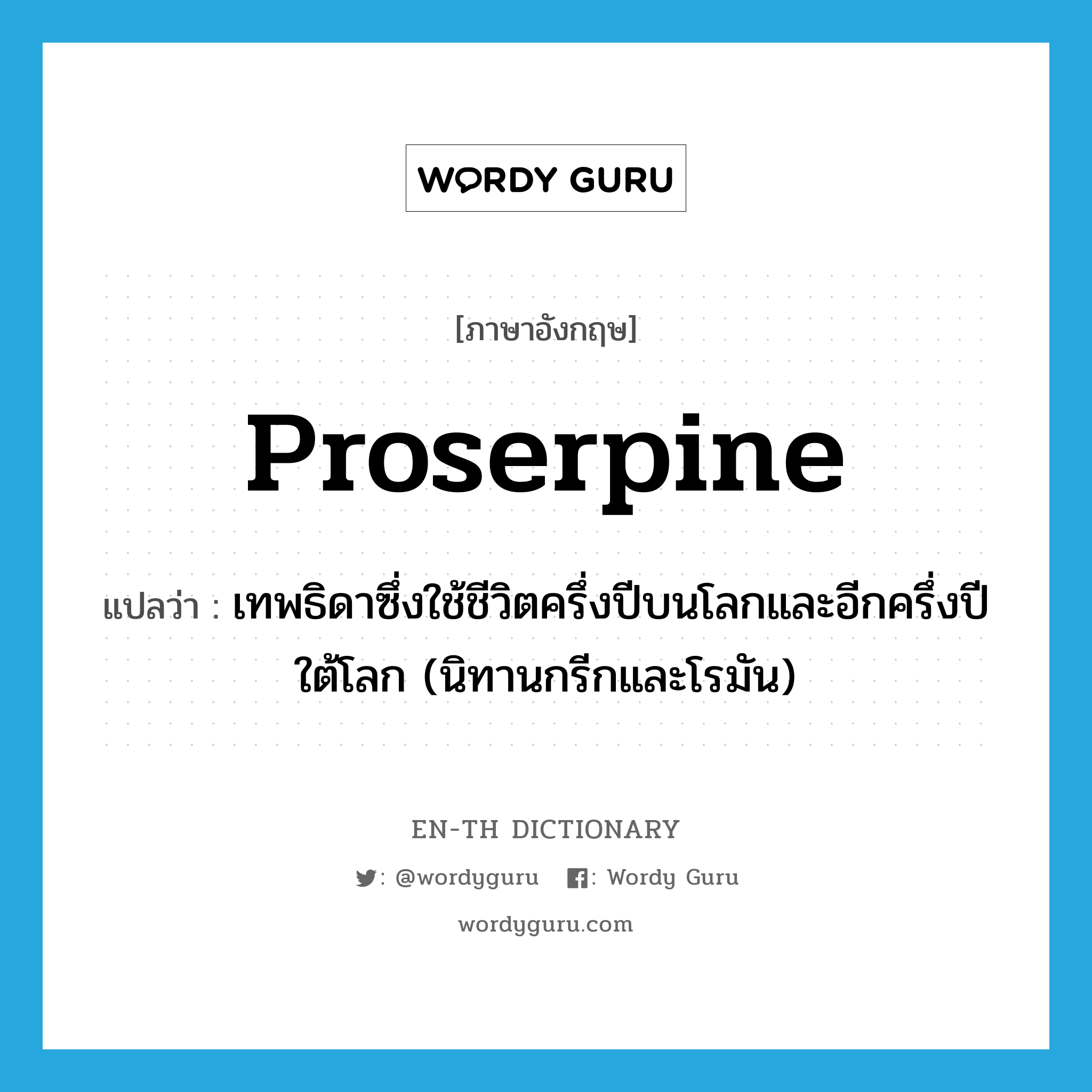 Proserpine แปลว่า?, คำศัพท์ภาษาอังกฤษ Proserpine แปลว่า เทพธิดาซึ่งใช้ชีวิตครึ่งปีบนโลกและอีกครึ่งปีใต้โลก (นิทานกรีกและโรมัน) ประเภท N หมวด N